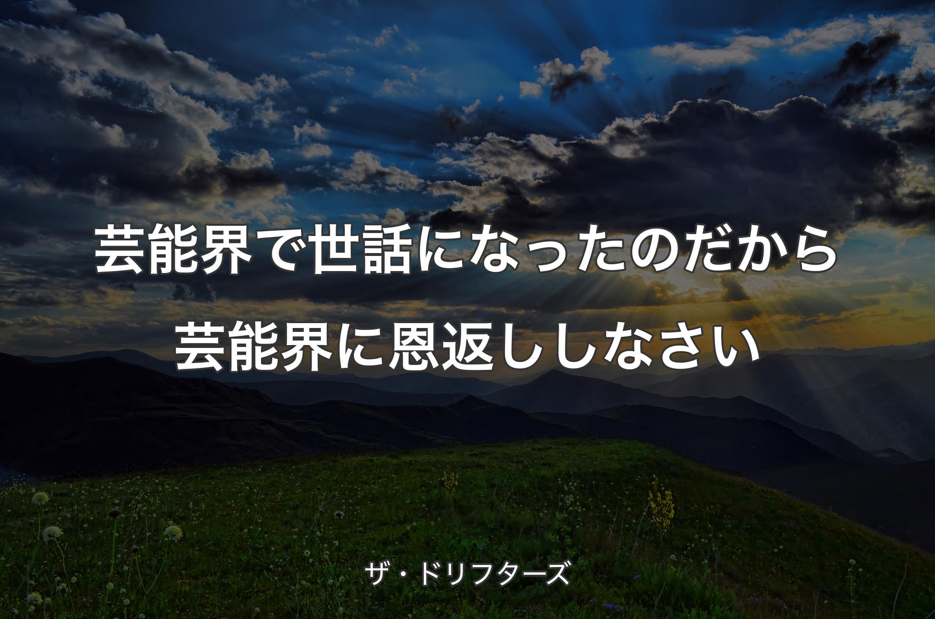 芸能界で世話になったのだから芸能界に恩返ししなさい - ザ・ドリフターズ