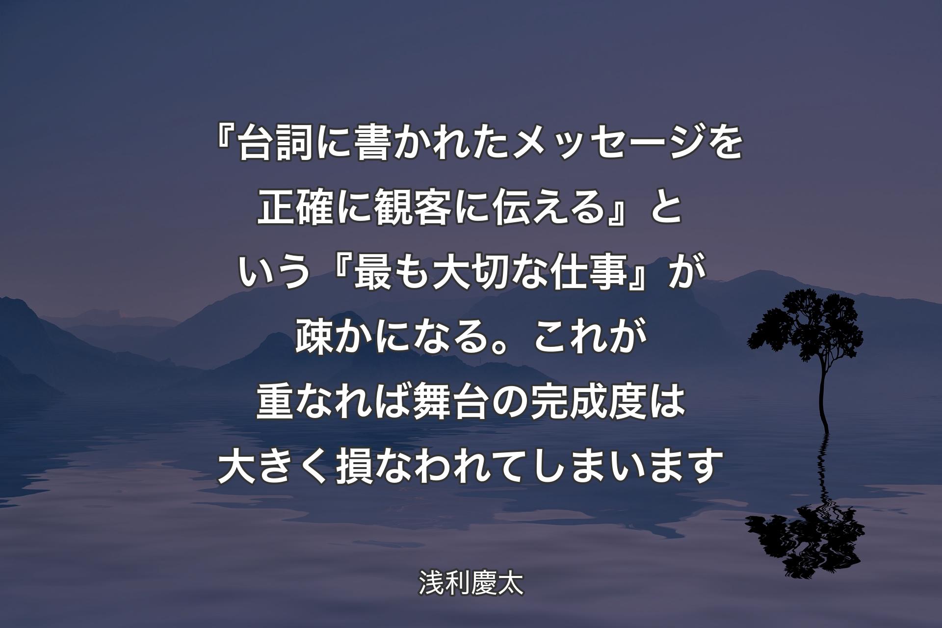 【背景4】『台詞に書かれたメッセージを正確に観客に伝える』という『最も大切な仕事』が疎かになる。これが重なれば舞台の完成度は大きく損なわれてしまいます - 浅利慶太