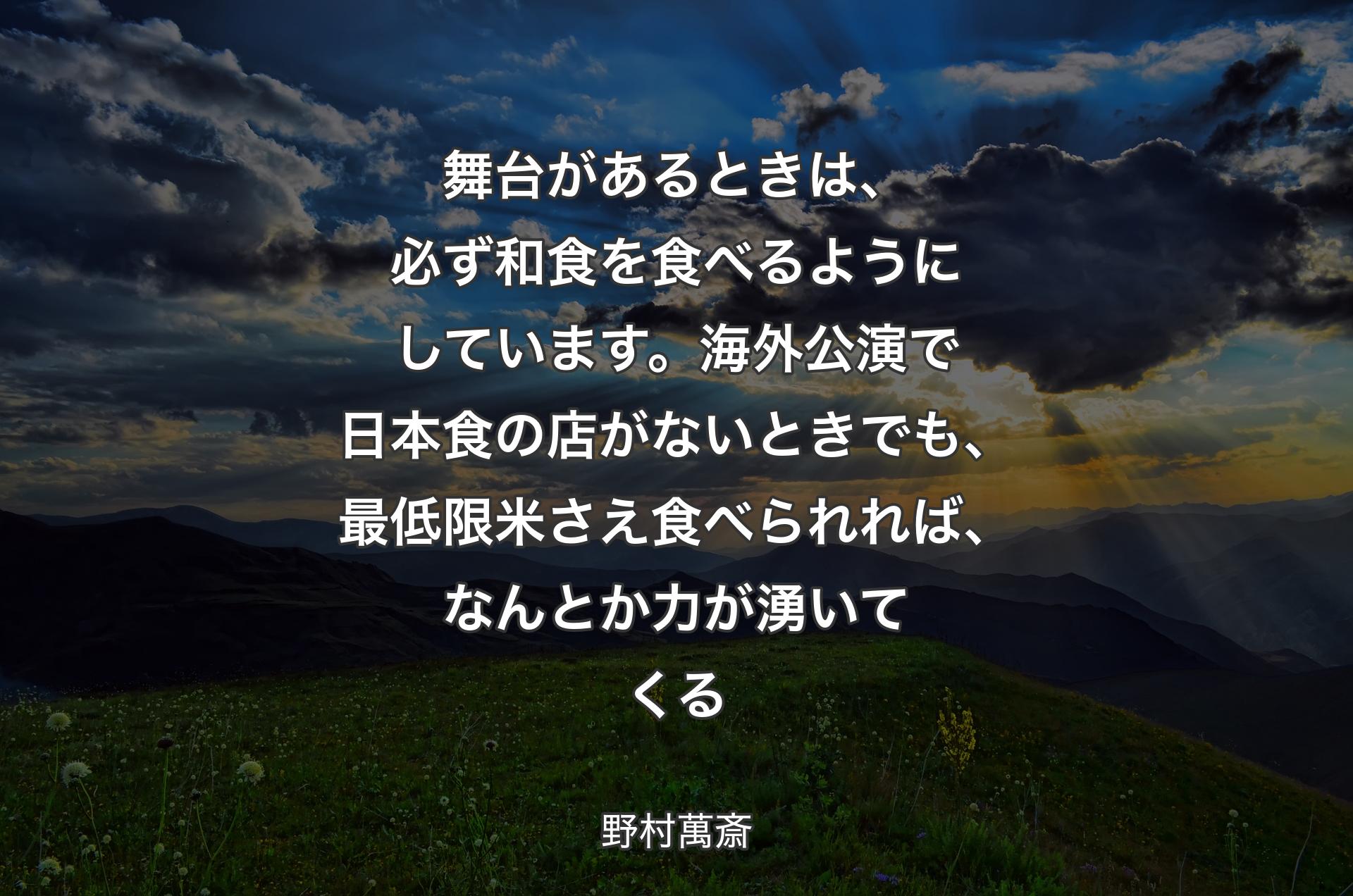 舞台があるときは、必ず和食を食べるようにしています。海外公演で日本食の店がないときでも、最低限米さえ食べられれば、なんとか力が湧いてくる - 野村萬斎