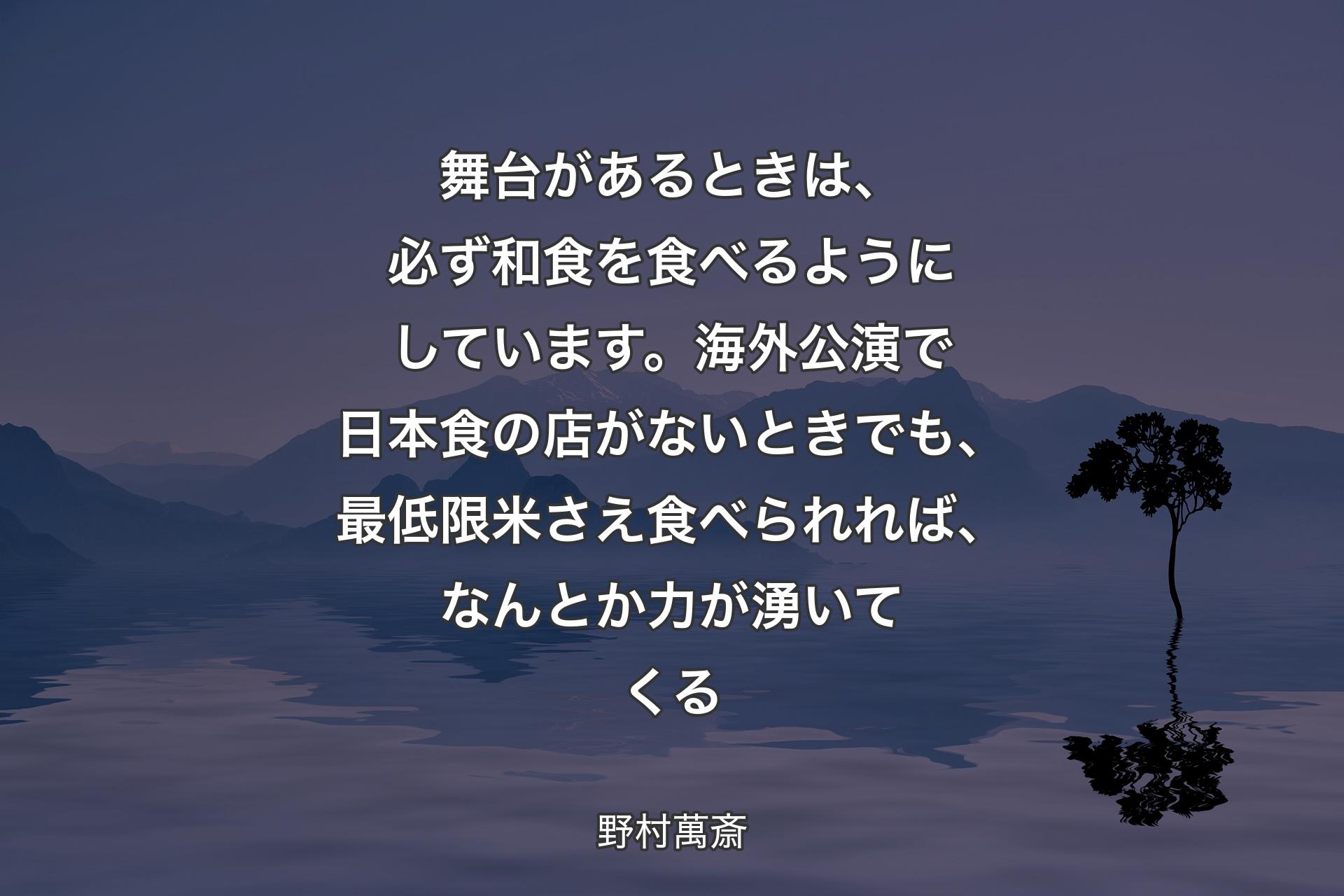 【背景4】舞台があるときは、必ず和食を食べるようにしています。海外公演で日本食の店がないときでも、最低限米さえ食べられれば、なんとか力が湧いてくる - 野村萬斎