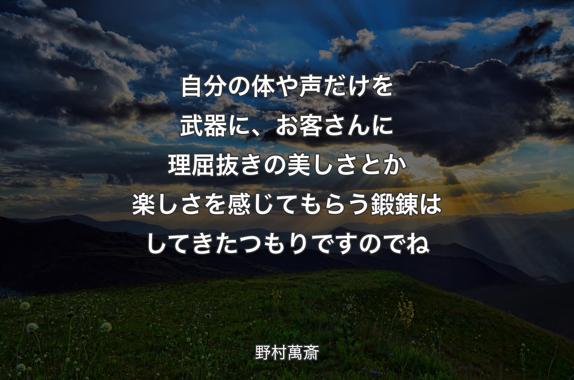 自分の体や声だけを武器に、お客さんに理屈抜きの美しさとか楽しさを感じてもらう鍛錬はしてきたつもりですのでね - 野村萬斎