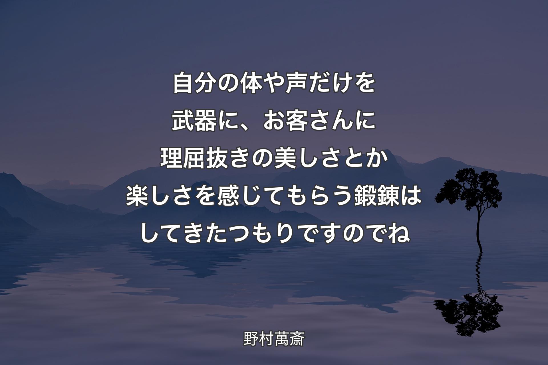 自分の体や声だけを武器に、お客さんに理屈抜きの美しさとか楽しさを感じてもらう鍛錬はしてきたつもりですのでね - 野村萬斎