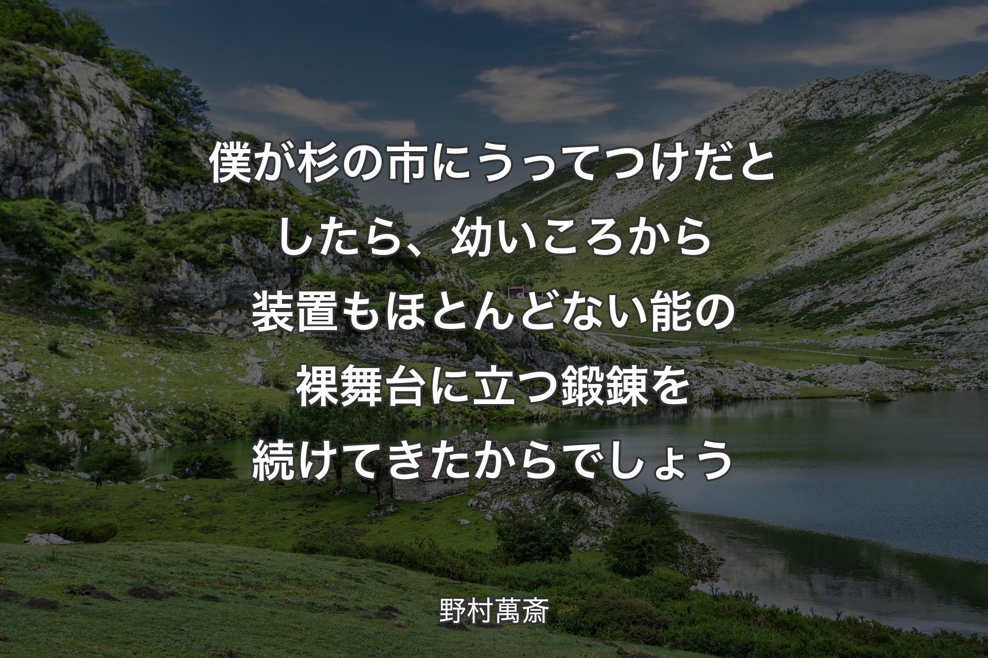 【背景1】僕が杉の市にうってつけだとしたら、幼いころから装置もほとんどない能の裸舞台に立つ鍛錬を続けてきたからでしょう - 野村萬斎