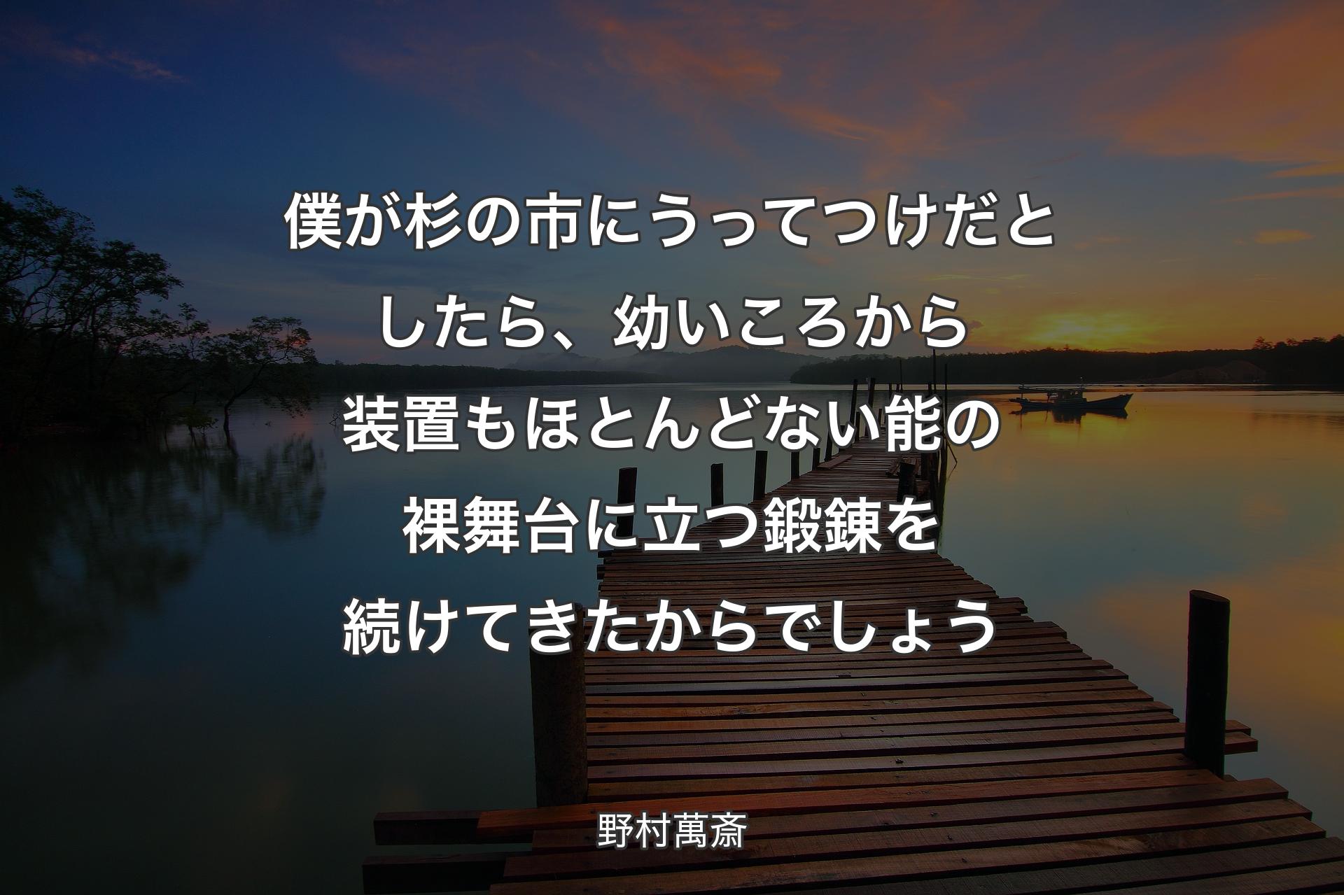 【背景3】僕が杉の市にうってつけだとしたら、幼いころから装置もほとんどない能の裸舞台に立つ鍛錬を続けてきたからでしょう - 野村萬斎