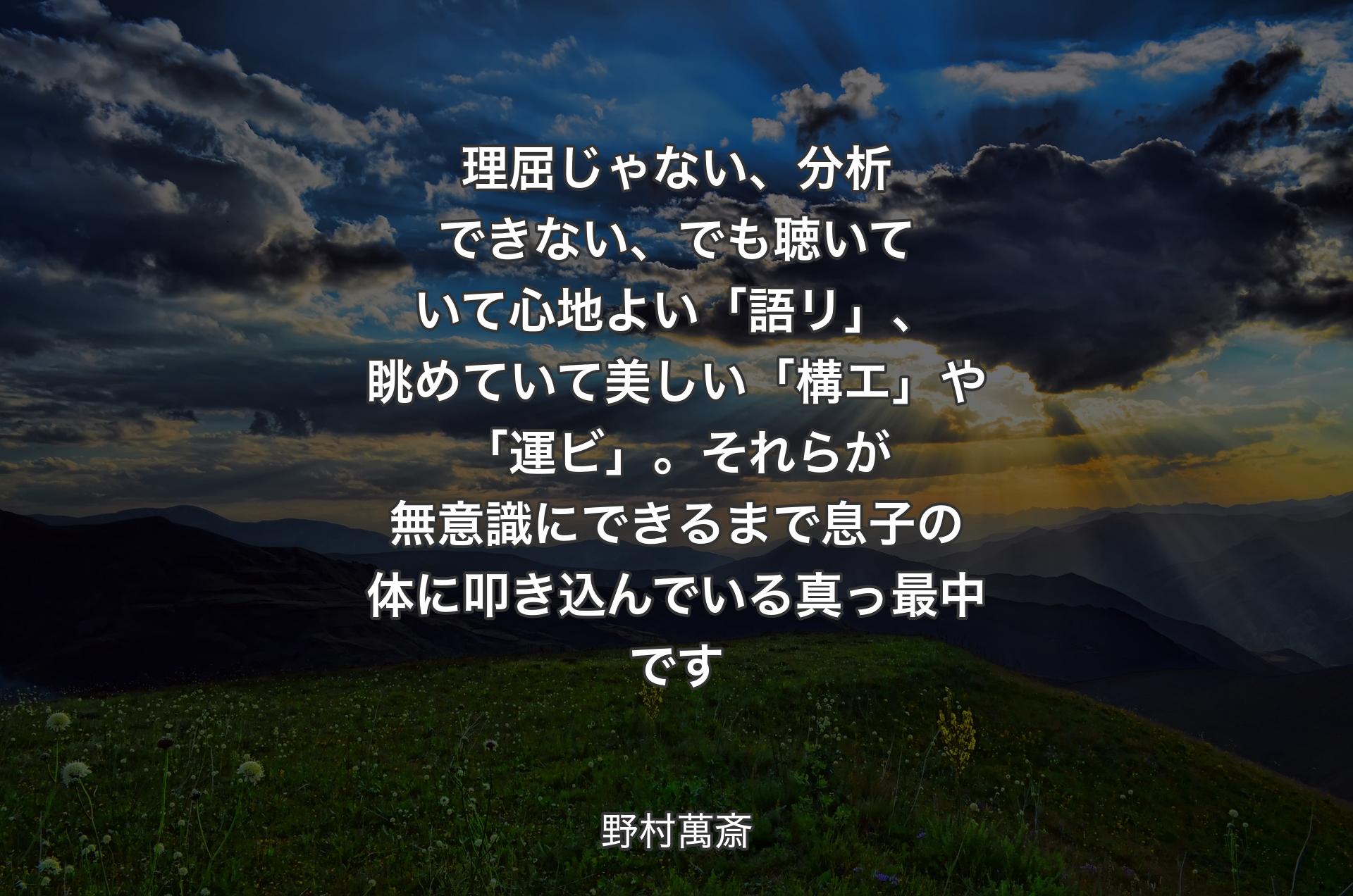 理屈じゃない、分析できない、でも聴いていて心地よい「語リ」、眺めていて美しい「構エ」や「運ビ」。それらが無意識にできるまで息子の体に叩き込んでいる真っ最中です - 野村萬斎