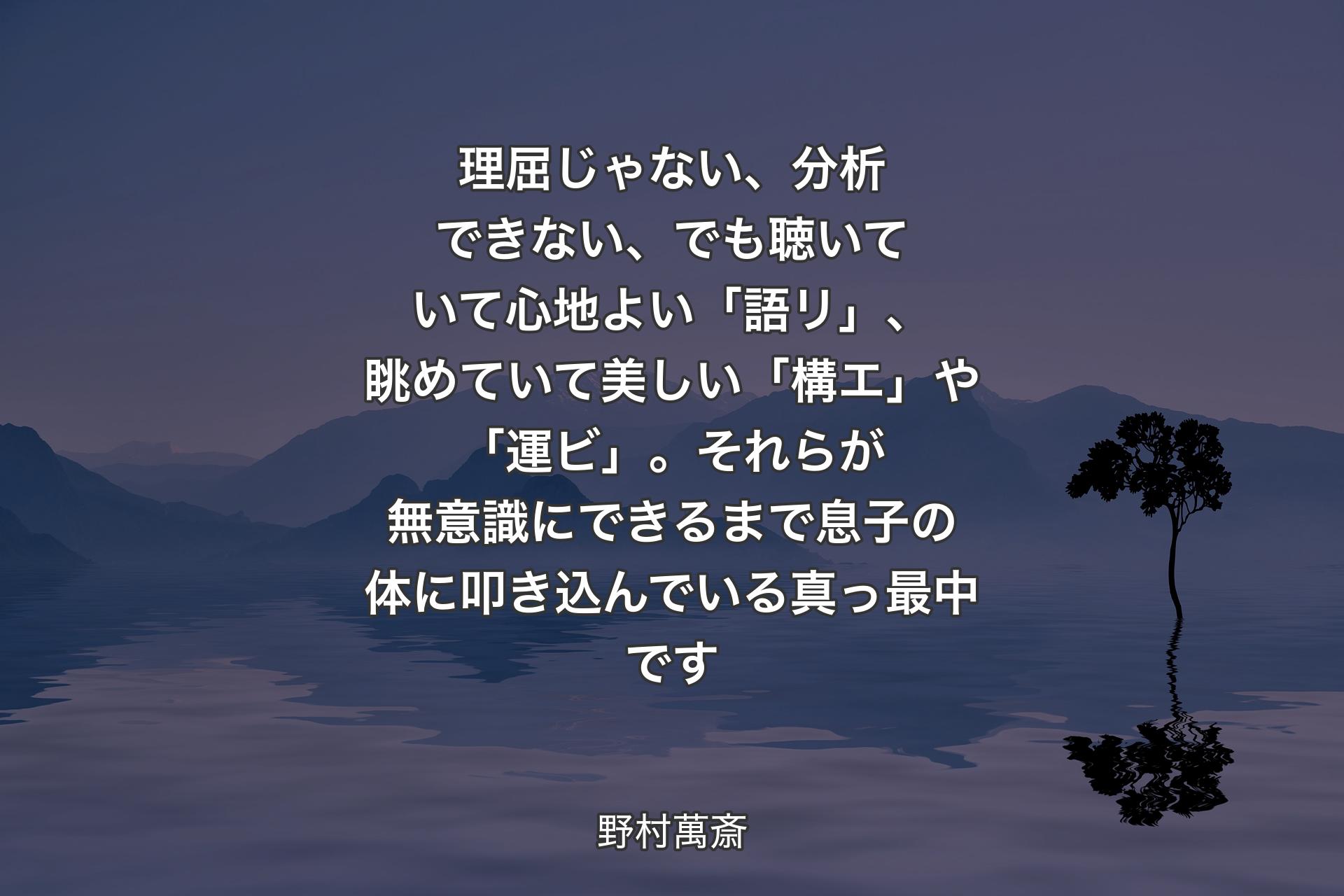 【背景4】理屈じゃない、分析できない、でも聴いていて心地よい「語リ」、眺めていて美しい「構エ」や「運ビ」。それらが無意識にできるまで息子の体に叩き込んでいる真っ最中です - 野村萬斎