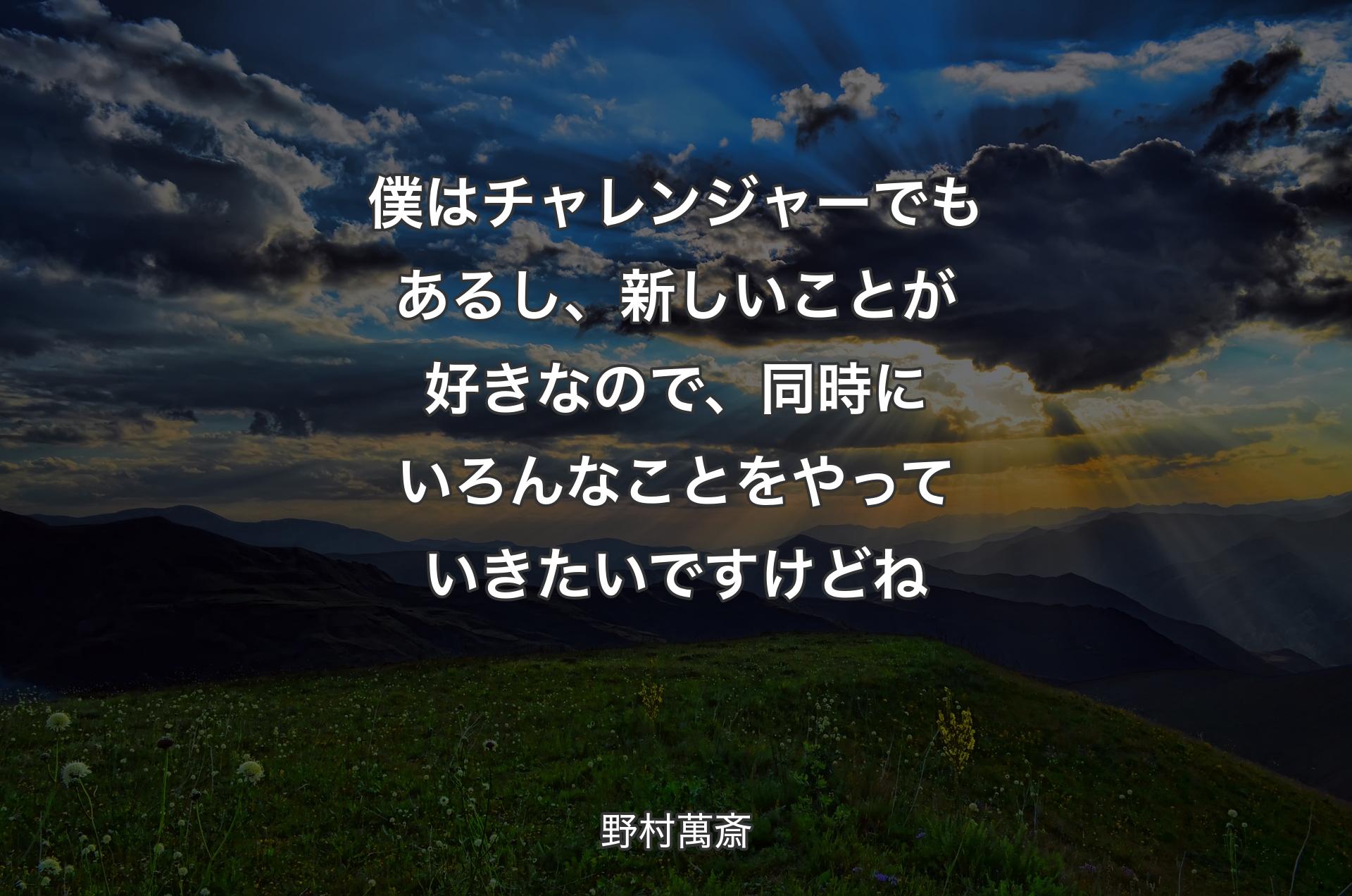 僕はチャレンジャーでもあるし、新しいことが好きなので、同時にいろんなことをやっていきたいですけどね - 野村萬斎