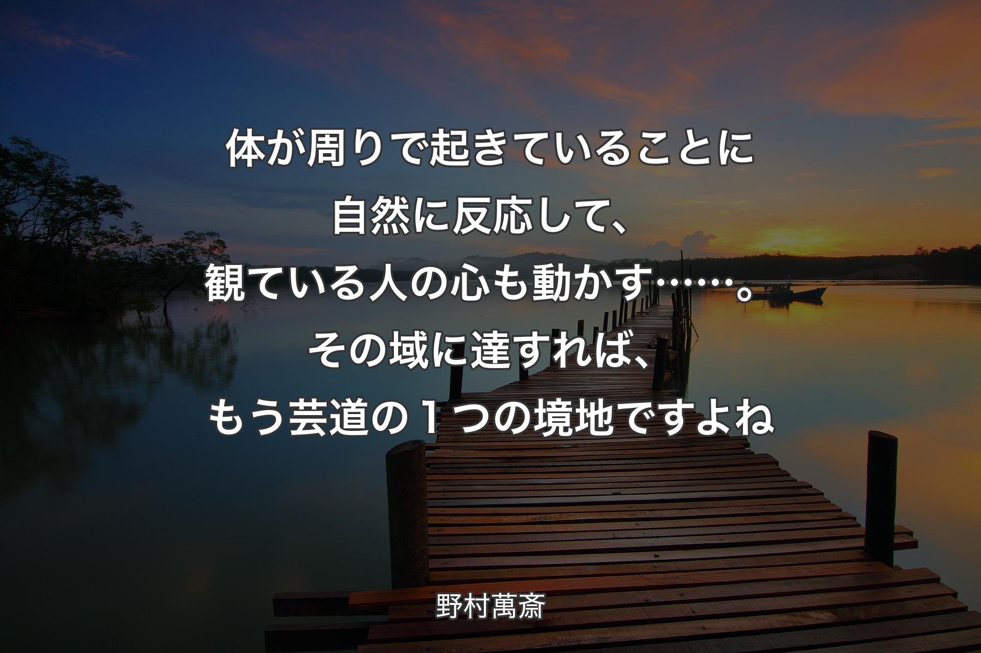 【背景3】体が周りで起きていることに自然に反応して、観ている人の心も動かす……。その域に達すれば、もう芸道の１つの境地ですよね - 野村萬斎