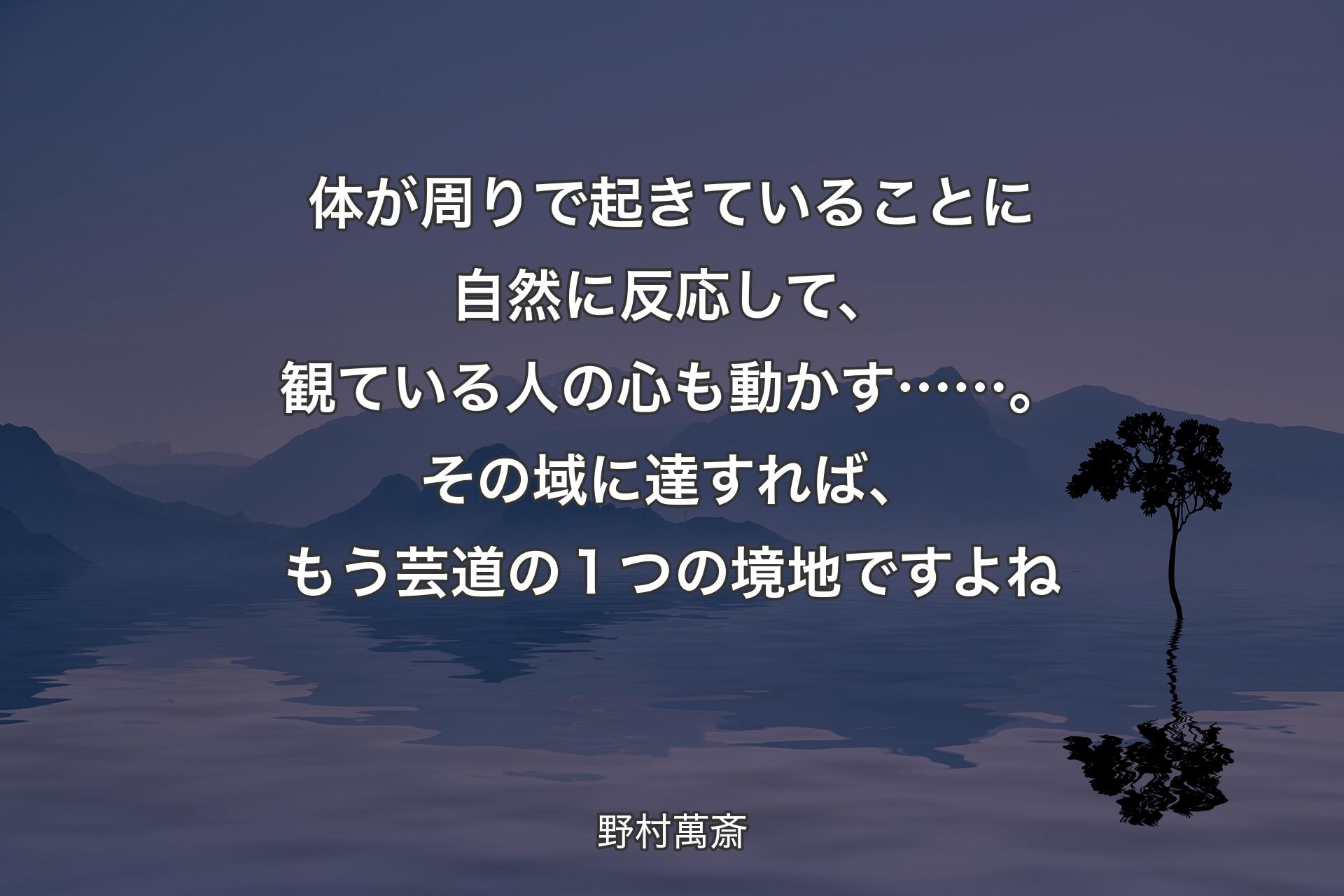 体が周りで起きていることに自然に反応して、観ている人の心も動かす……。その域に達すれば、もう芸道の１つの境地ですよね - 野村萬斎