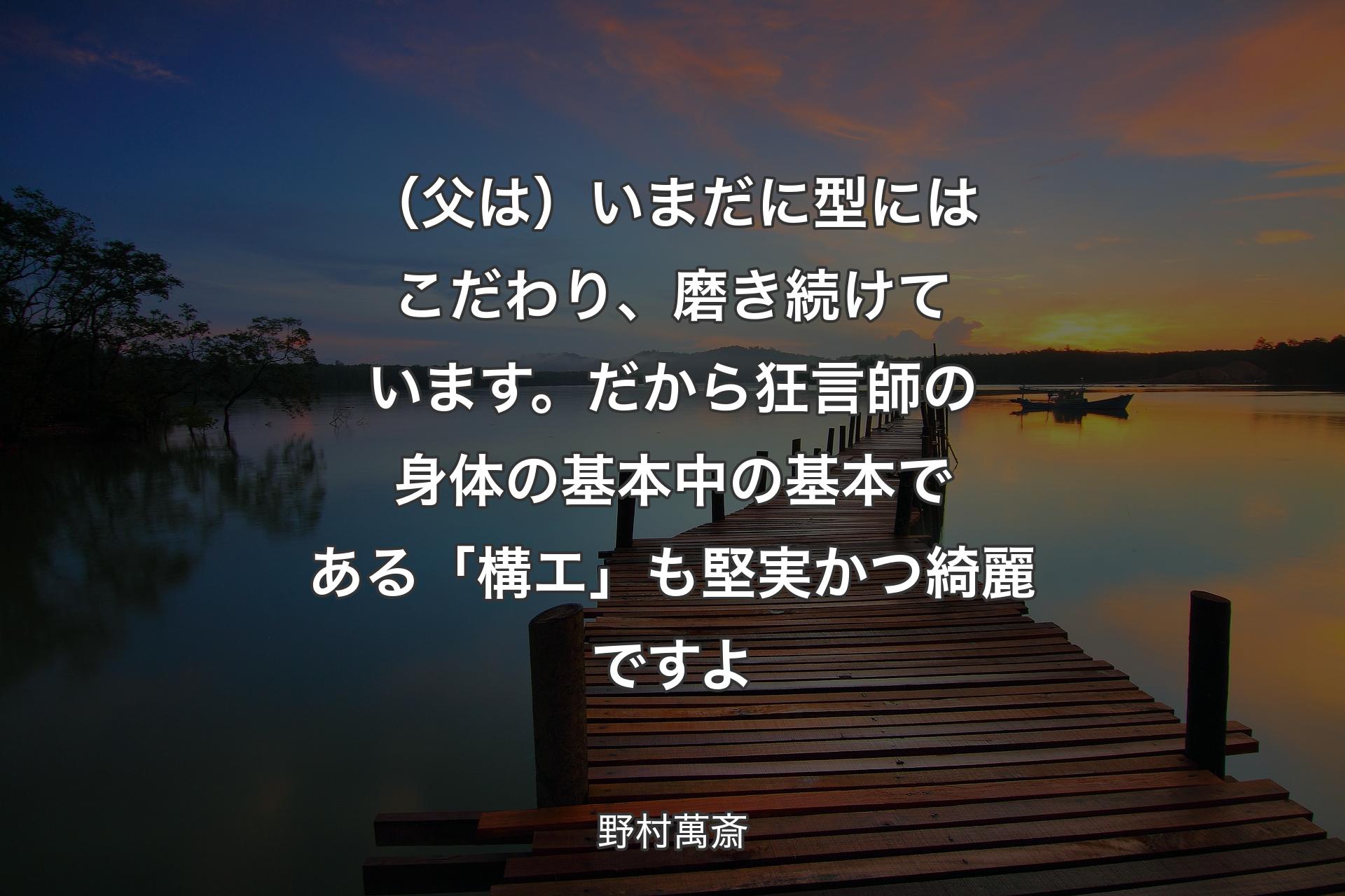 （父は）いまだに型にはこだわり、磨き続けています。だから狂言師の身体の基本中の基本である「構エ」も堅実かつ綺麗ですよ - 野村萬斎