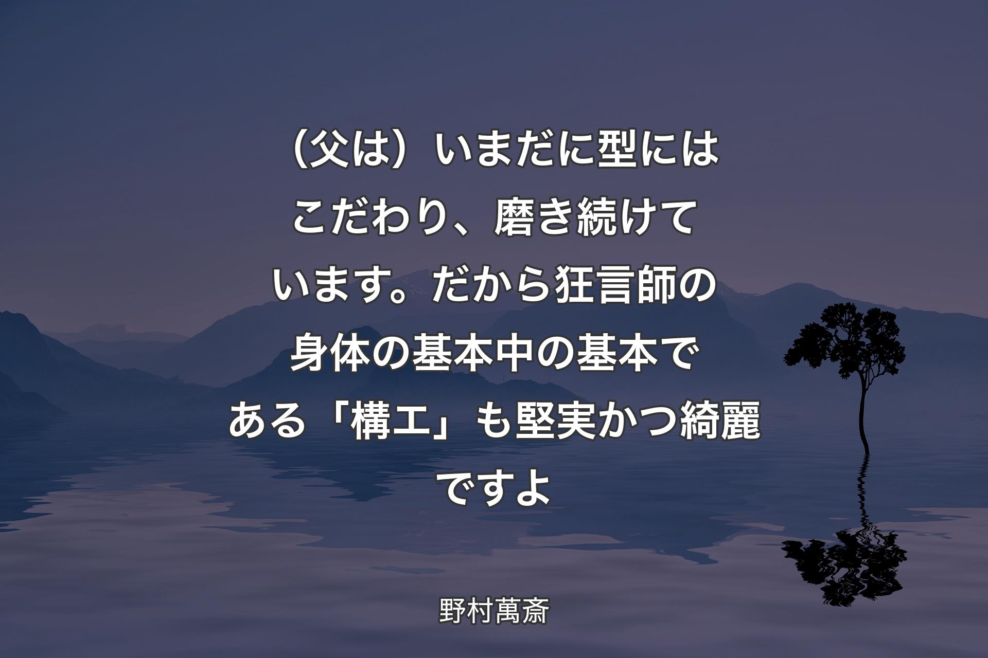 【背景4】（父は）いまだに型にはこだわり、磨き続けています。だから狂言師の身体の基本中の基本である「構エ」も堅実かつ綺麗ですよ - 野村萬斎