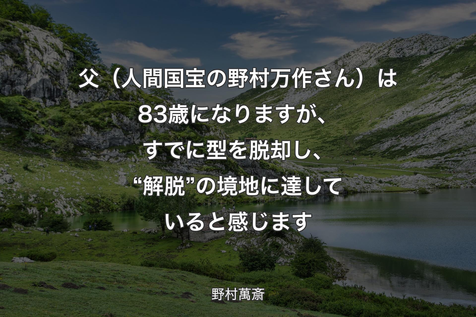 【背景1】父（人間国宝の野村万作さん）は83歳になりますが、すでに型を脱却し、“解脱”の境地に達していると感じます - 野村萬斎