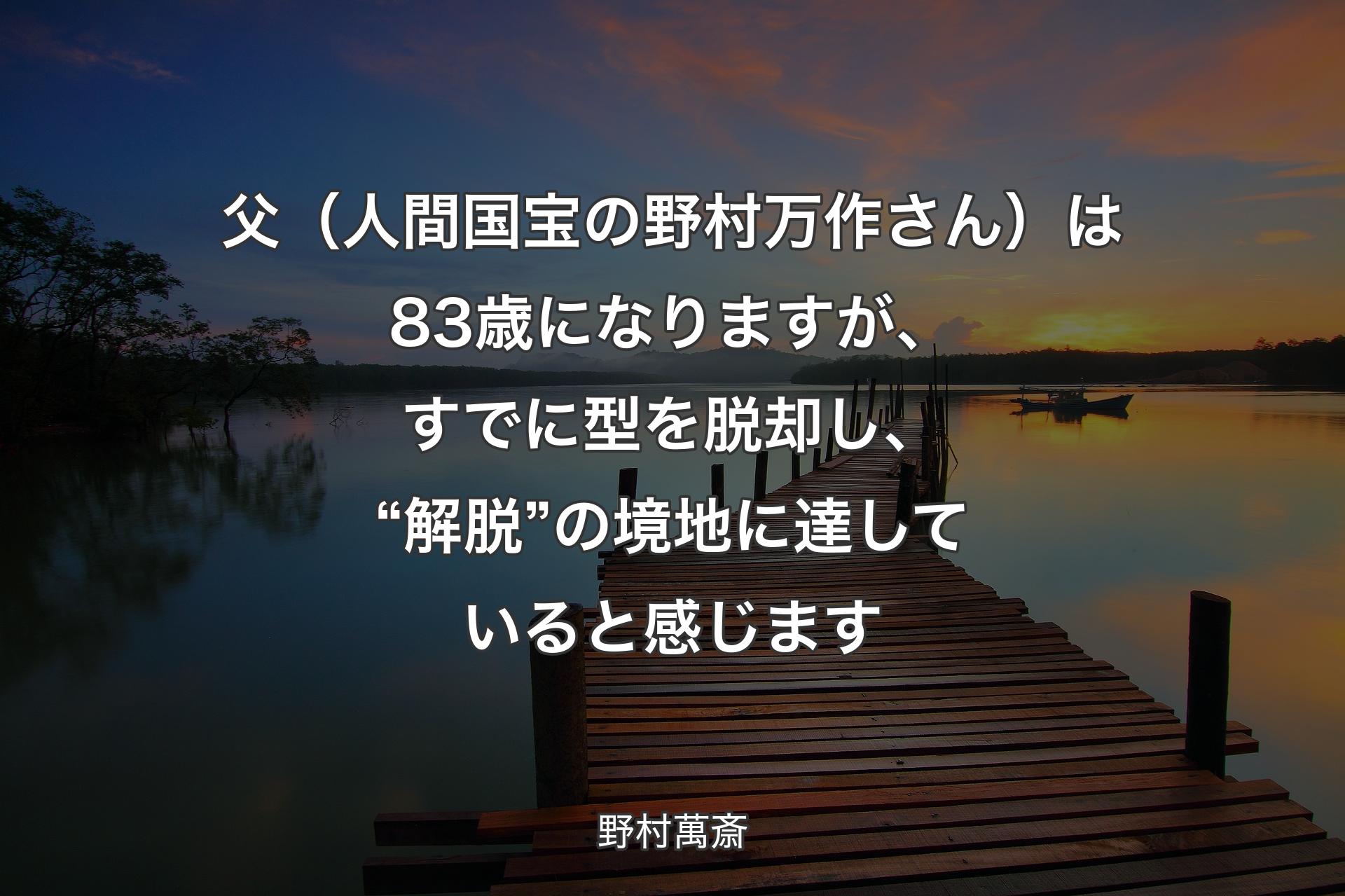 父（人間国宝の野村万作さん）は83歳になりますが、すでに型を脱却し、“解脱”の境地に達していると感じます - 野村萬斎