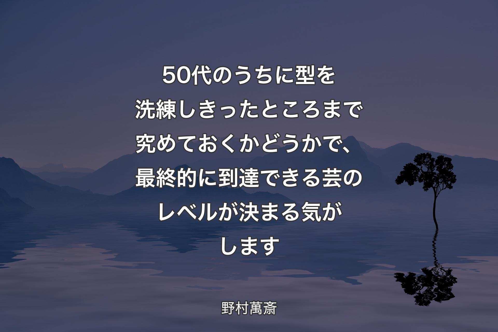 【背景4】50代のうちに型を洗練しきったところまで究めておくかどうかで、最終的に到達できる芸のレベルが決まる気がします - 野村萬斎