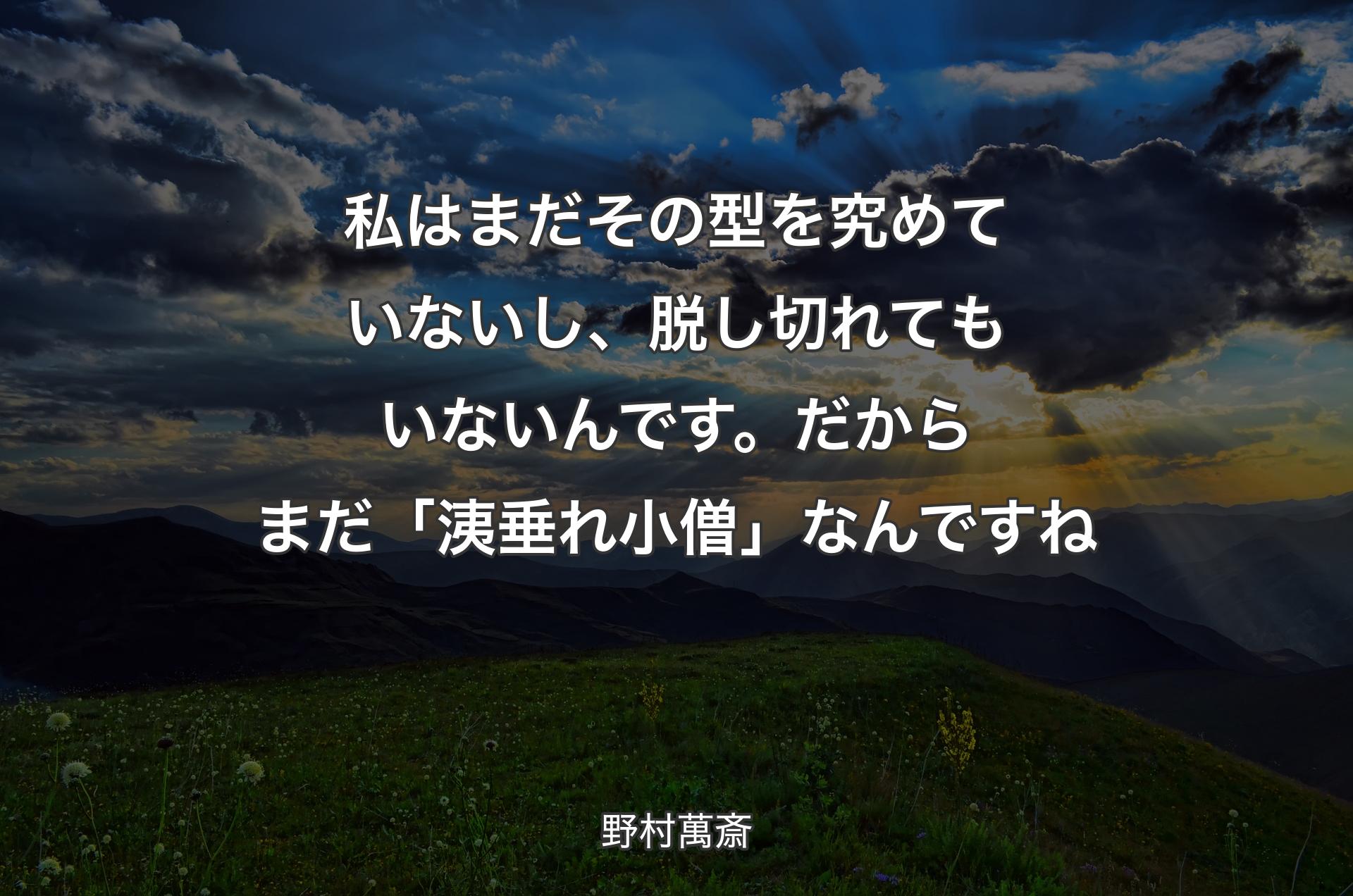 私はまだその型を究めていないし、脱し切れてもいないんです。だからまだ「洟垂れ小僧」なんですね - 野村萬斎