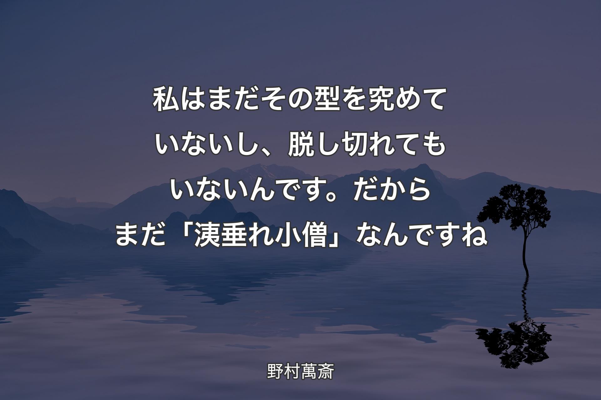 【背景4】私はまだその型を究めていないし、脱し切れてもいないんです。だからまだ「洟垂れ小僧」なんですね - 野村萬斎