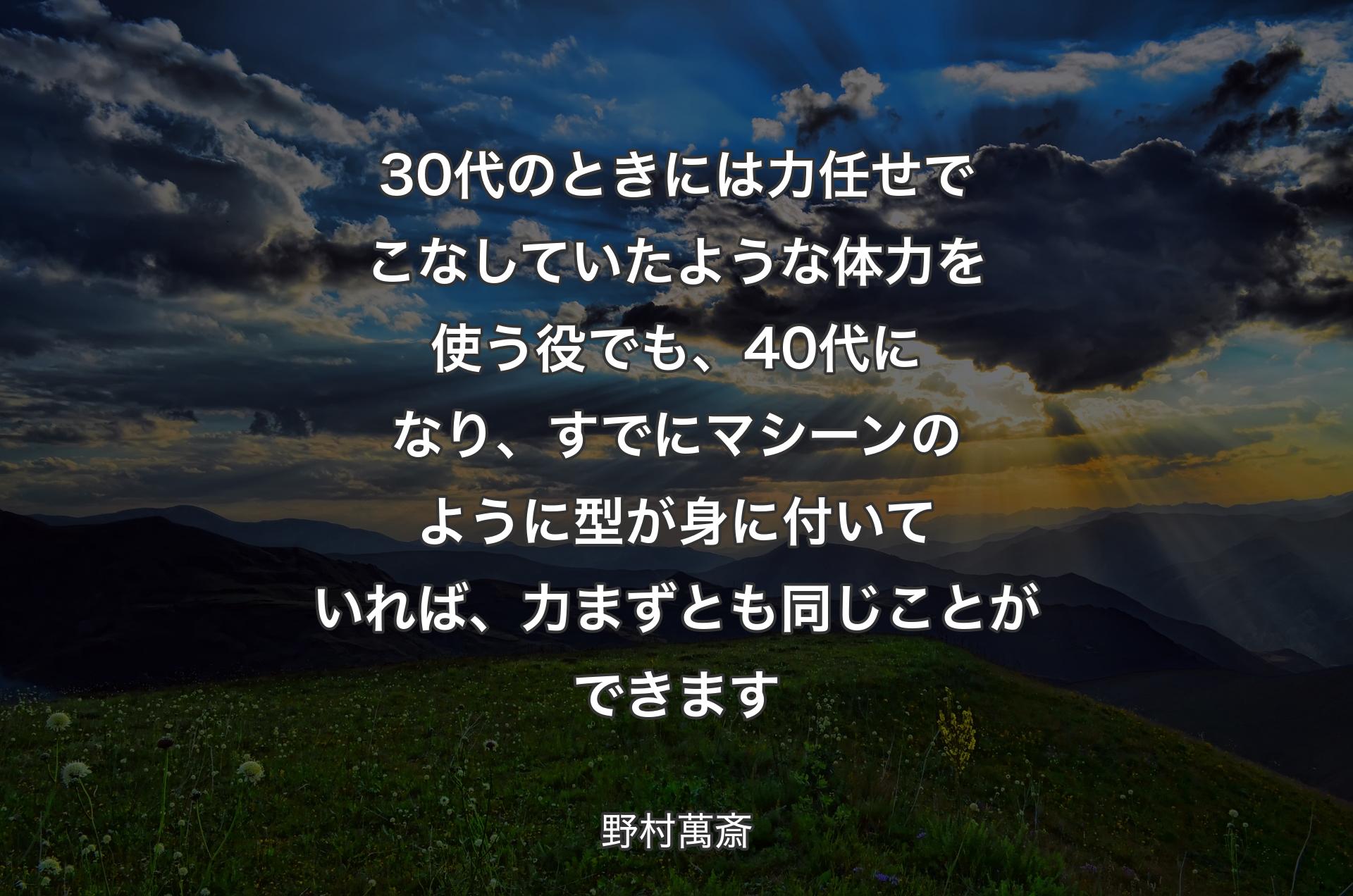 30代のときには力任せでこなしていたような体力を使う役でも、40代になり、すでにマシーンのように型が身に付いていれば、力まずとも同じことができます - 野村萬斎