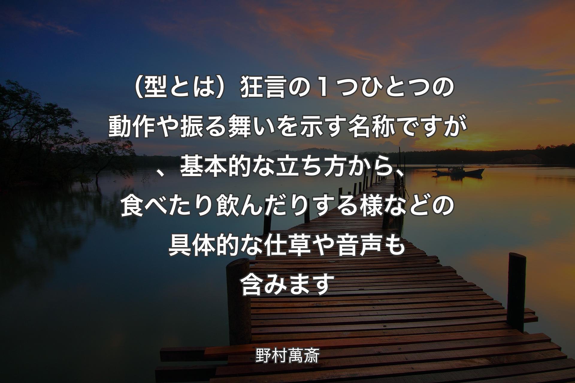 【背景3】（型とは）狂言の１つひとつの動作や振る舞いを示す名称ですが、基本的な立ち方から、食べたり飲んだりする様などの具体的な仕草や音声も含みます - 野村萬斎