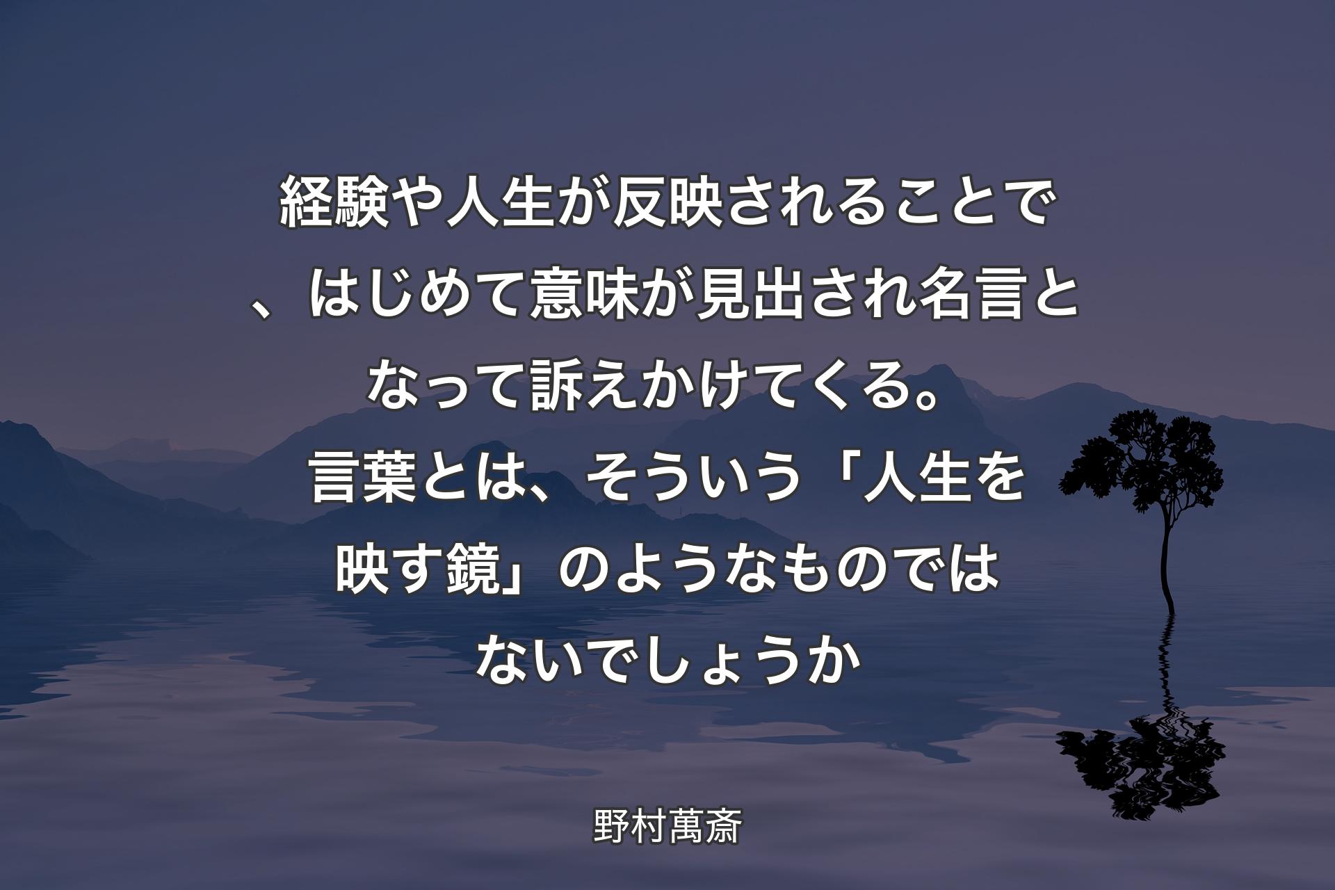 経験や人生が反映されることで、はじめて意味が見出され名言となって訴えかけてくる。言葉とは、そういう「人生を映す鏡」のようなものではないでしょうか - 野村萬斎