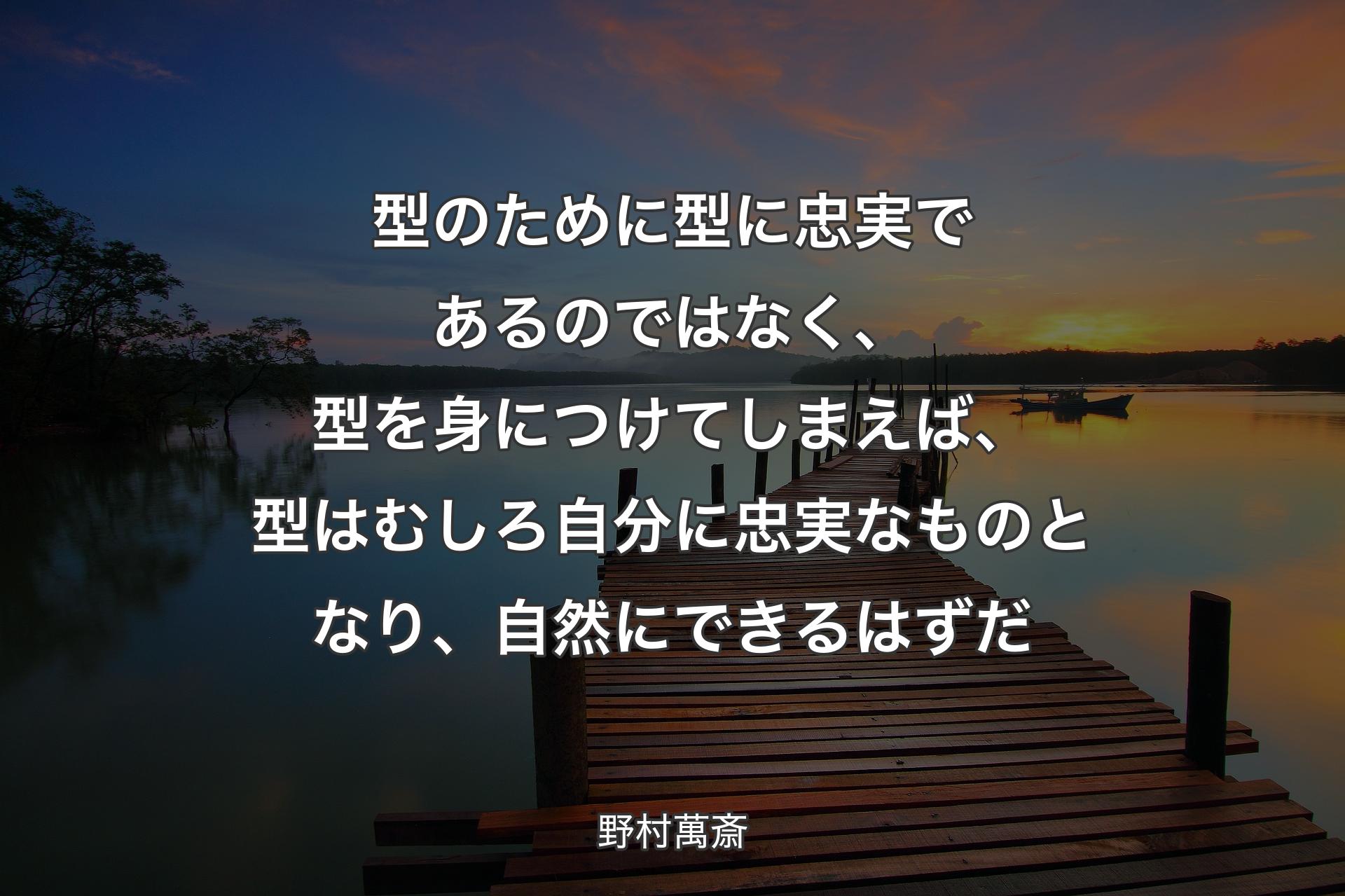 型のために型に忠実であるのではなく、型を身につけてしまえば、型はむしろ自分に忠実なものとなり、自然にできるはずだ - 野村萬斎