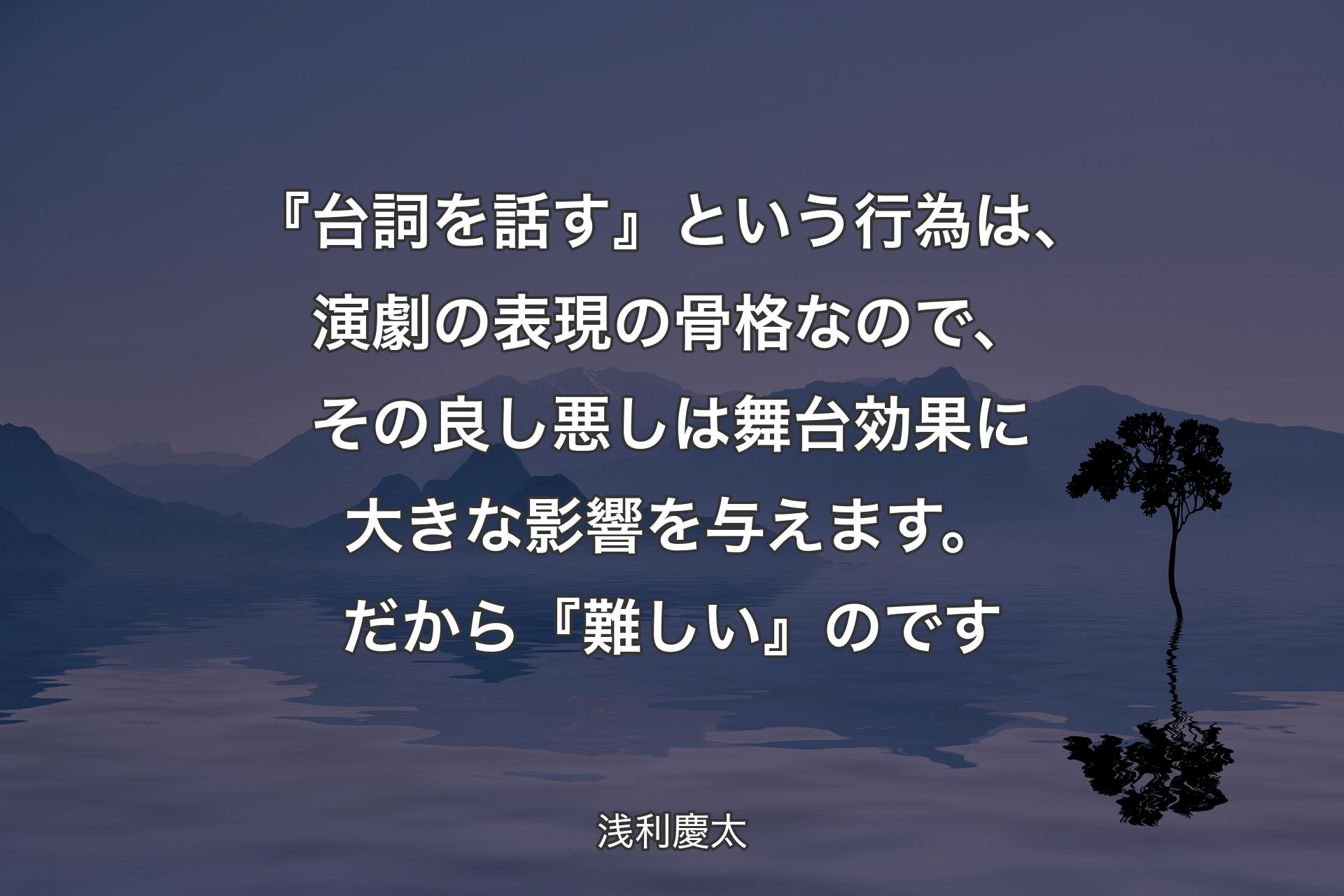 【背景4】『台詞を話す』という行為は、演劇の表現の骨格なので、その良し悪しは舞台効果に大きな影響を与えます。だから『難しい』のです - 浅利慶太