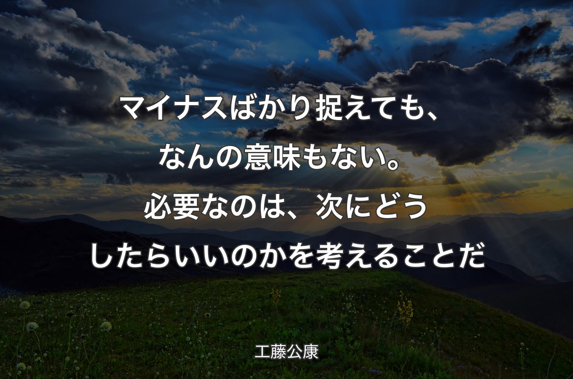 マイナスばかり捉えても、なんの意味もない。必要なのは、次にどうしたらいいのかを考えることだ - 工藤公康