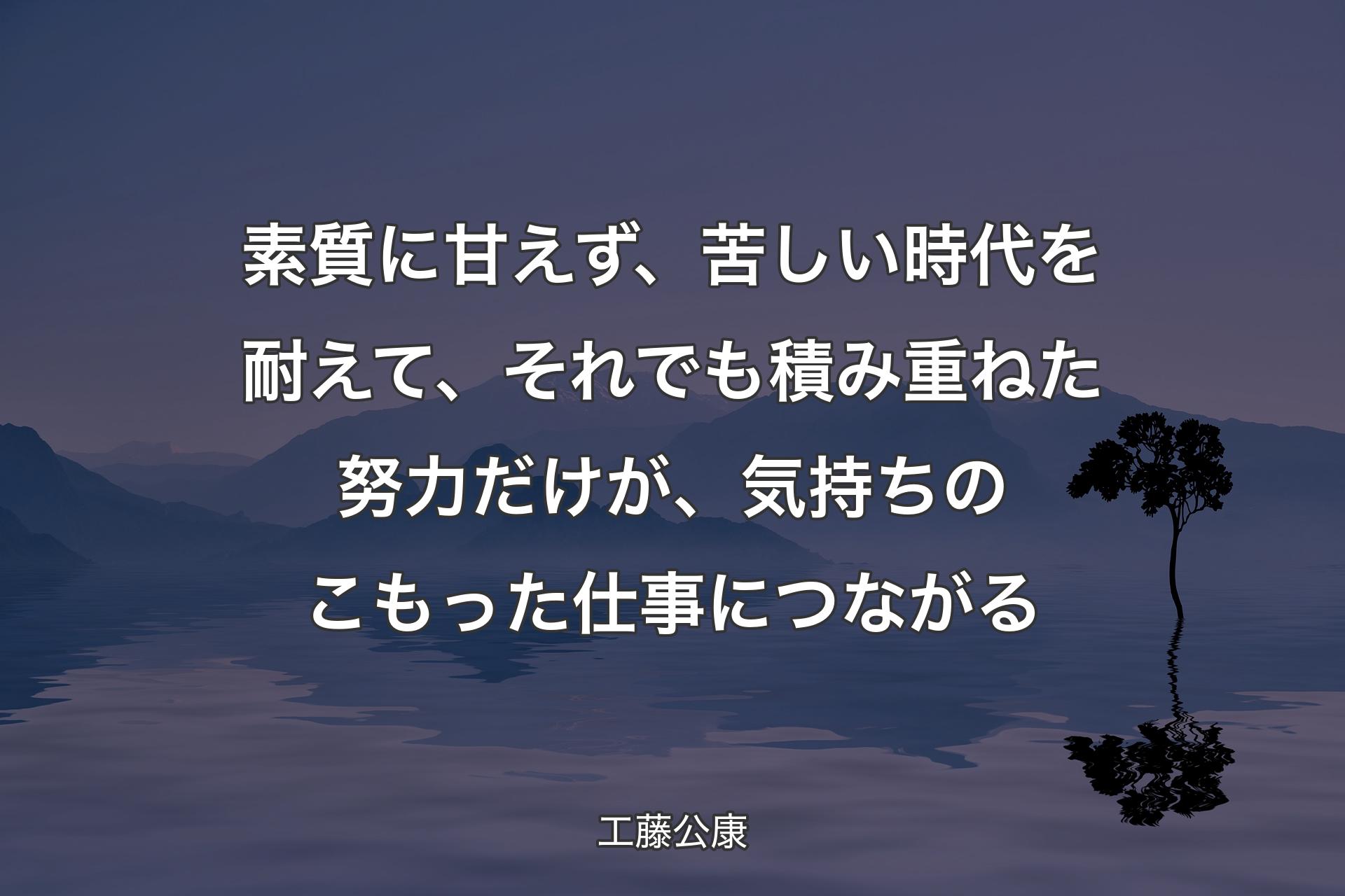 【背景4】素質に甘えず、苦しい時代を耐えて、それでも積み重ねた努力だけが、気持ちのこもった仕事につながる - 工藤公康