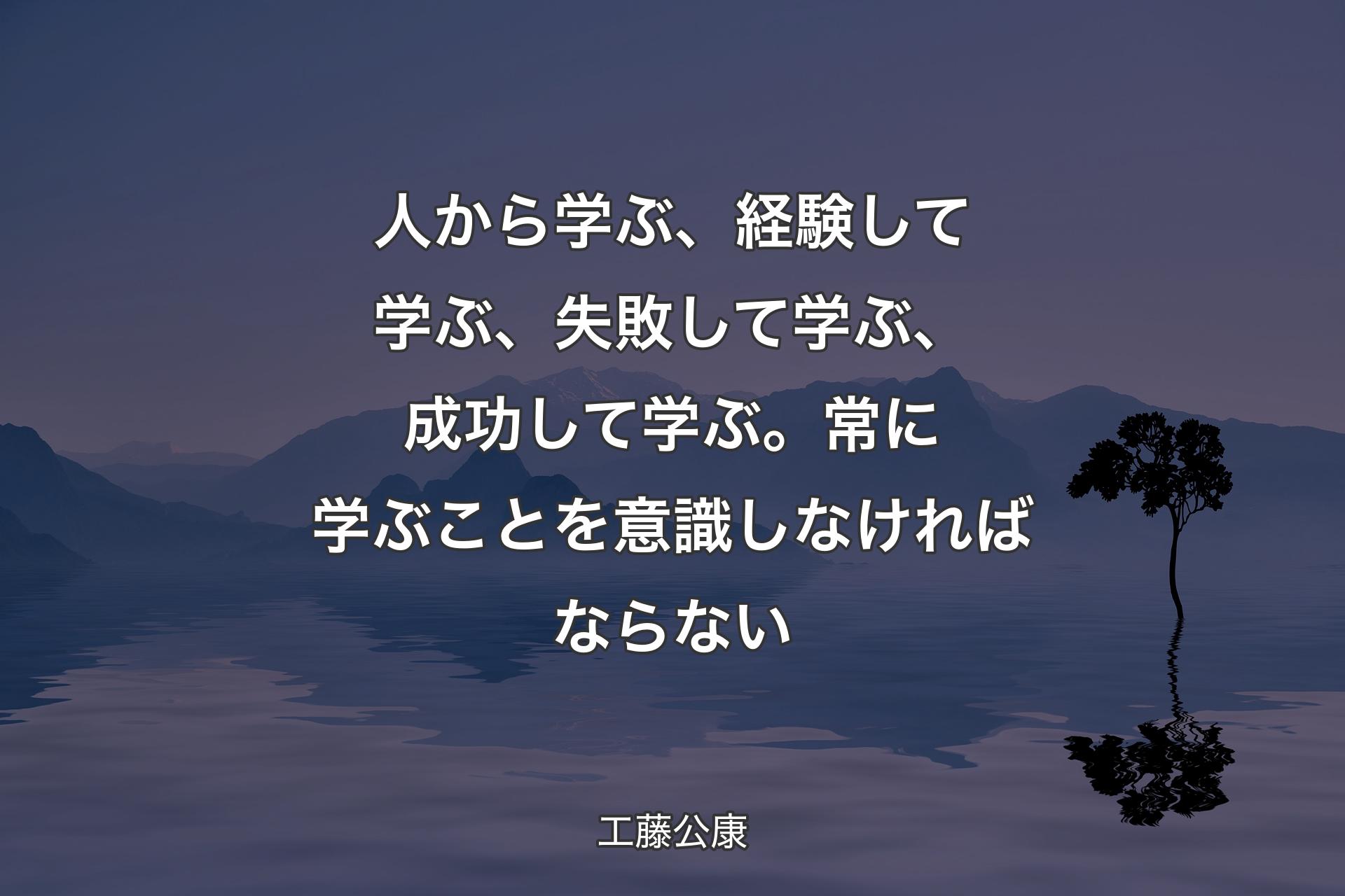 【背景4】人から学ぶ、経験して学ぶ、失敗して学ぶ、成功して学ぶ。 常に学ぶことを意識しなければならない - 工藤公康