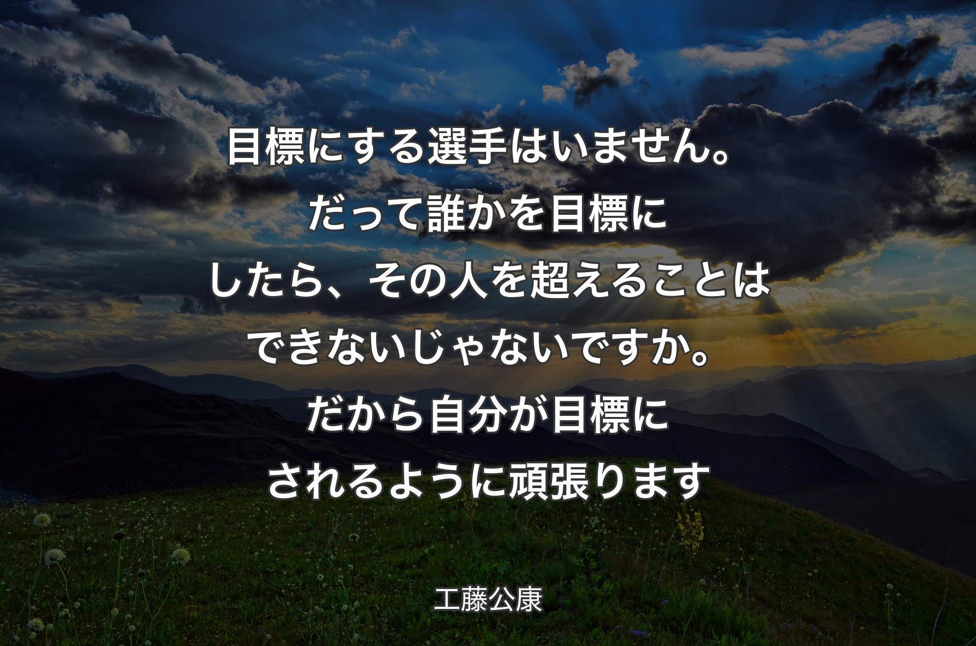 目標にする選手はいません。だって誰かを目標にしたら、その人を超えることはできないじゃないですか。だから自分が目標にされるように頑張ります - 工藤公康