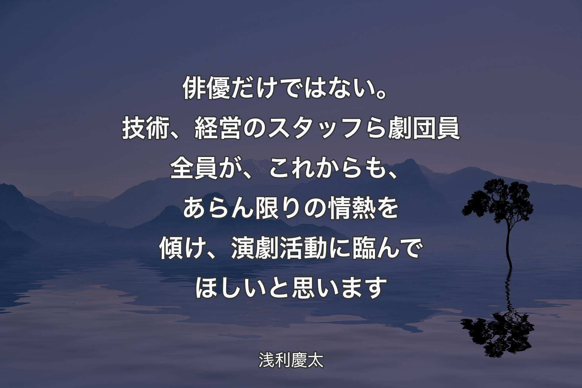 【背景4】俳優だけではない。技術、経営のスタッフら劇団員全員が、これからも、あらん限りの情熱を傾け、演劇活動に臨んでほしいと思います - 浅利慶太