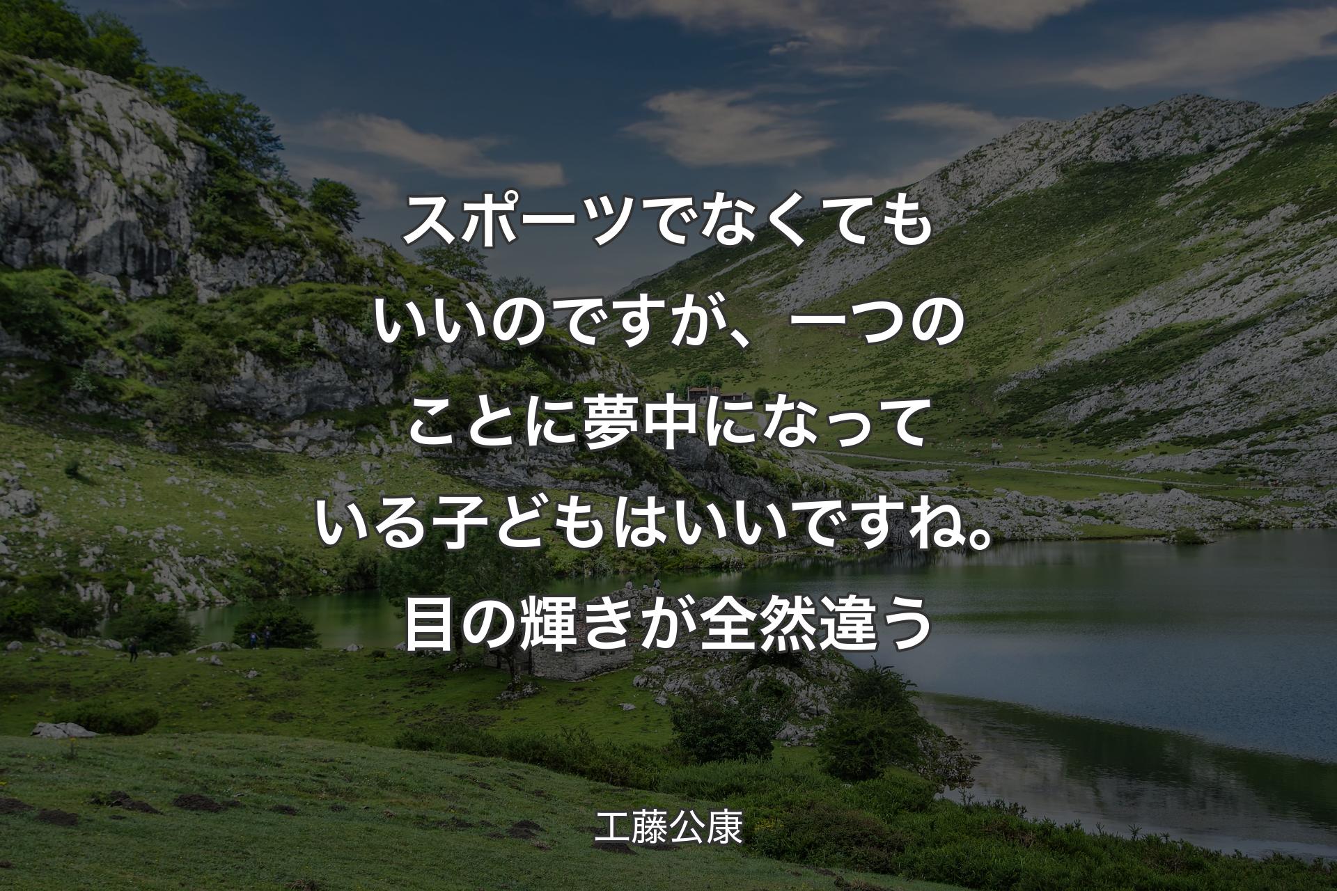 スポーツでなくてもいいのですが、一つのことに夢中になっている子どもはいいですね。目の輝きが全然違う - 工藤公康