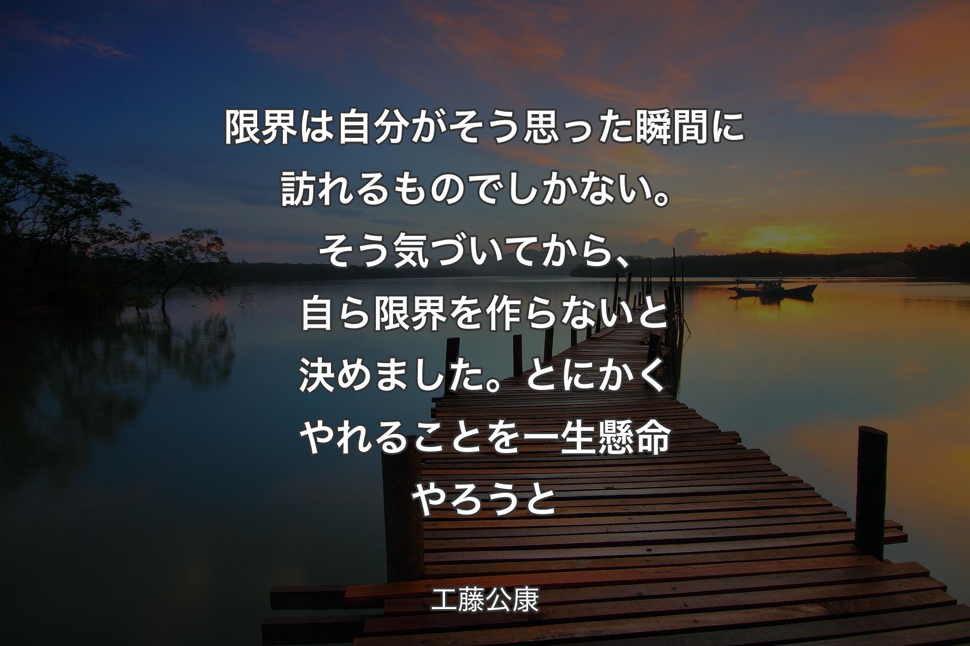 限界は自分がそう思った瞬間に訪れるものでしかない。そう気づいてから、自ら限界を作らないと決めました。とにかくやれることを一生懸命やろうと - 工藤公康