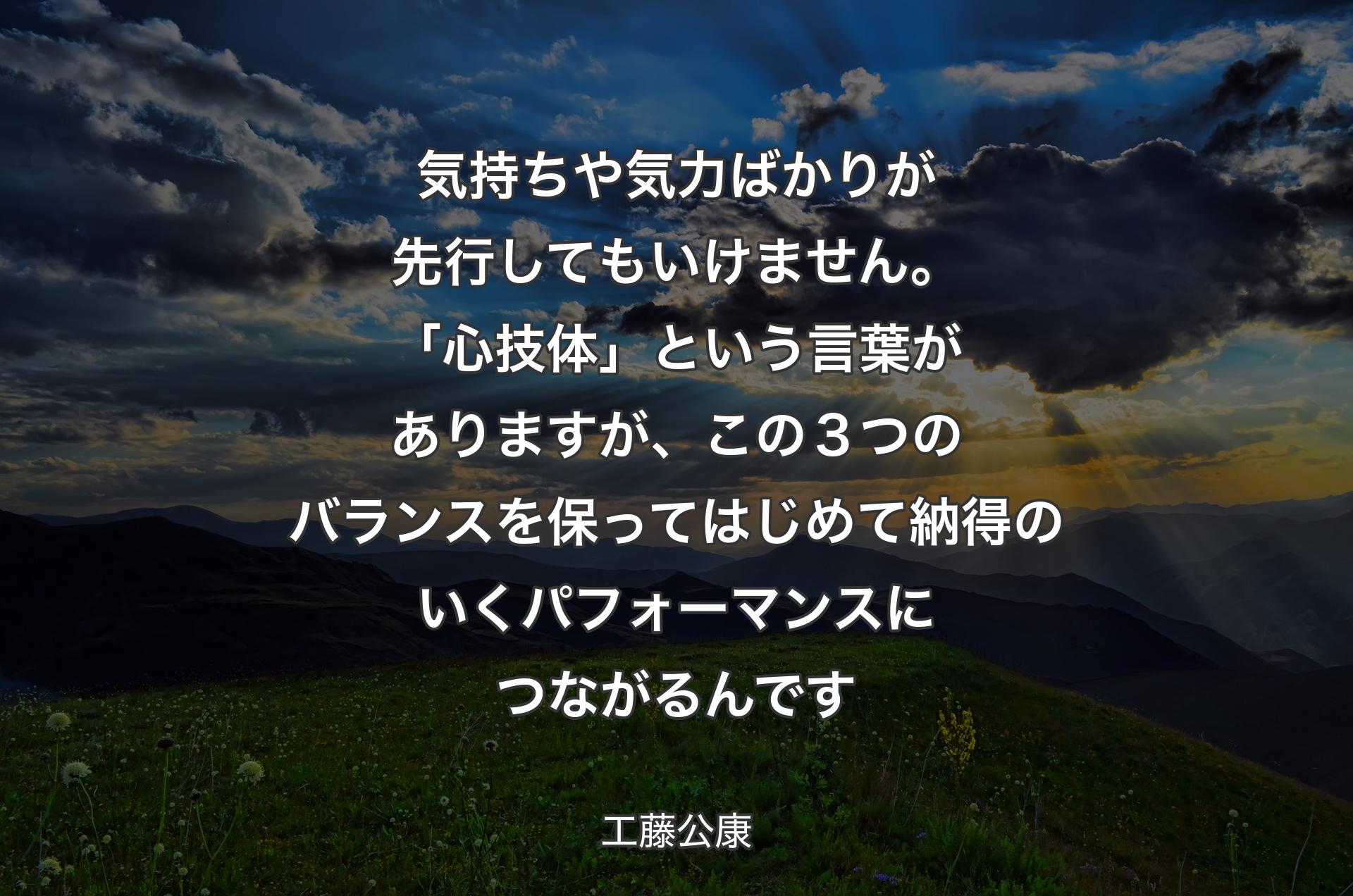 気持ちや気力ばかりが先行してもいけません。「心技体」という言葉がありますが、この３つのバランスを保ってはじめて納得のいくパフォーマンスにつながるんです - 工藤公康