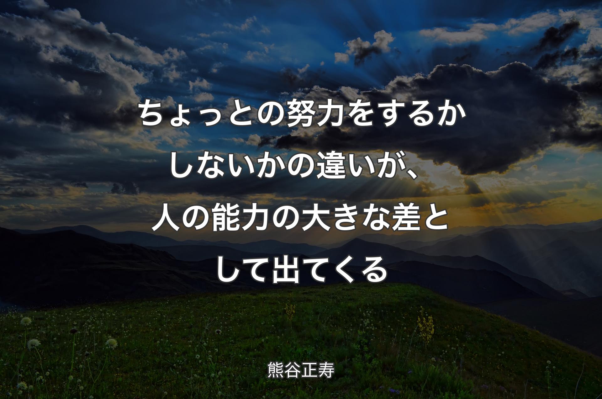 ちょっとの努力をするかしないかの違いが、人の能力の大きな差として出てくる - 熊谷正寿