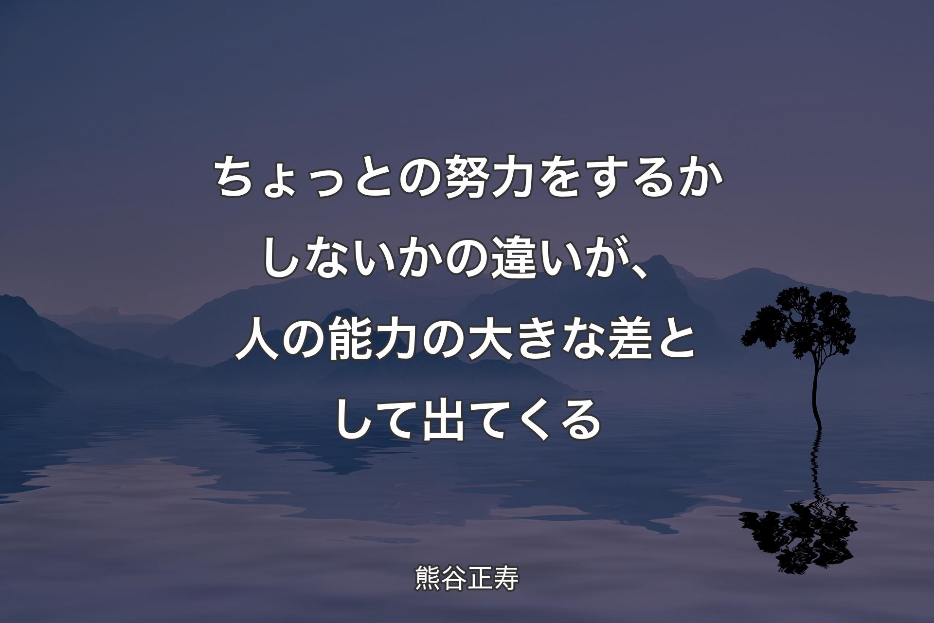 ちょっとの努力をするかしないかの違いが、人の能力の大きな差として出てくる - 熊谷正寿