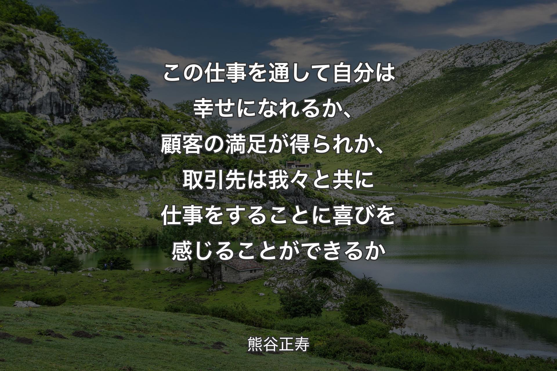 【背景1】この仕事を通して自分は幸せになれるか、顧客の満足が得られか、取引先は我々と共に仕事をすることに喜びを感じることができるか - 熊谷正寿