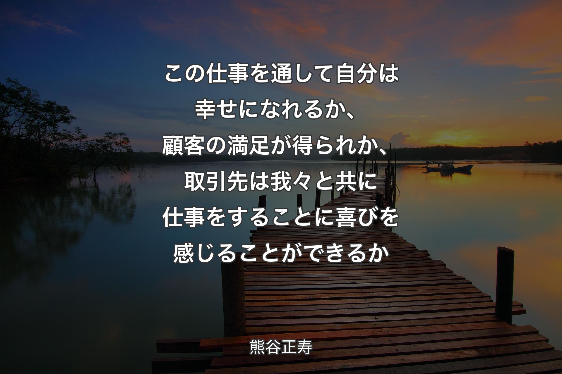 【背景3】この仕事を通して自分は幸せになれるか、顧客の満足が得られか、取引先は我々と共に仕事をすることに喜びを感じることができるか - 熊谷正寿