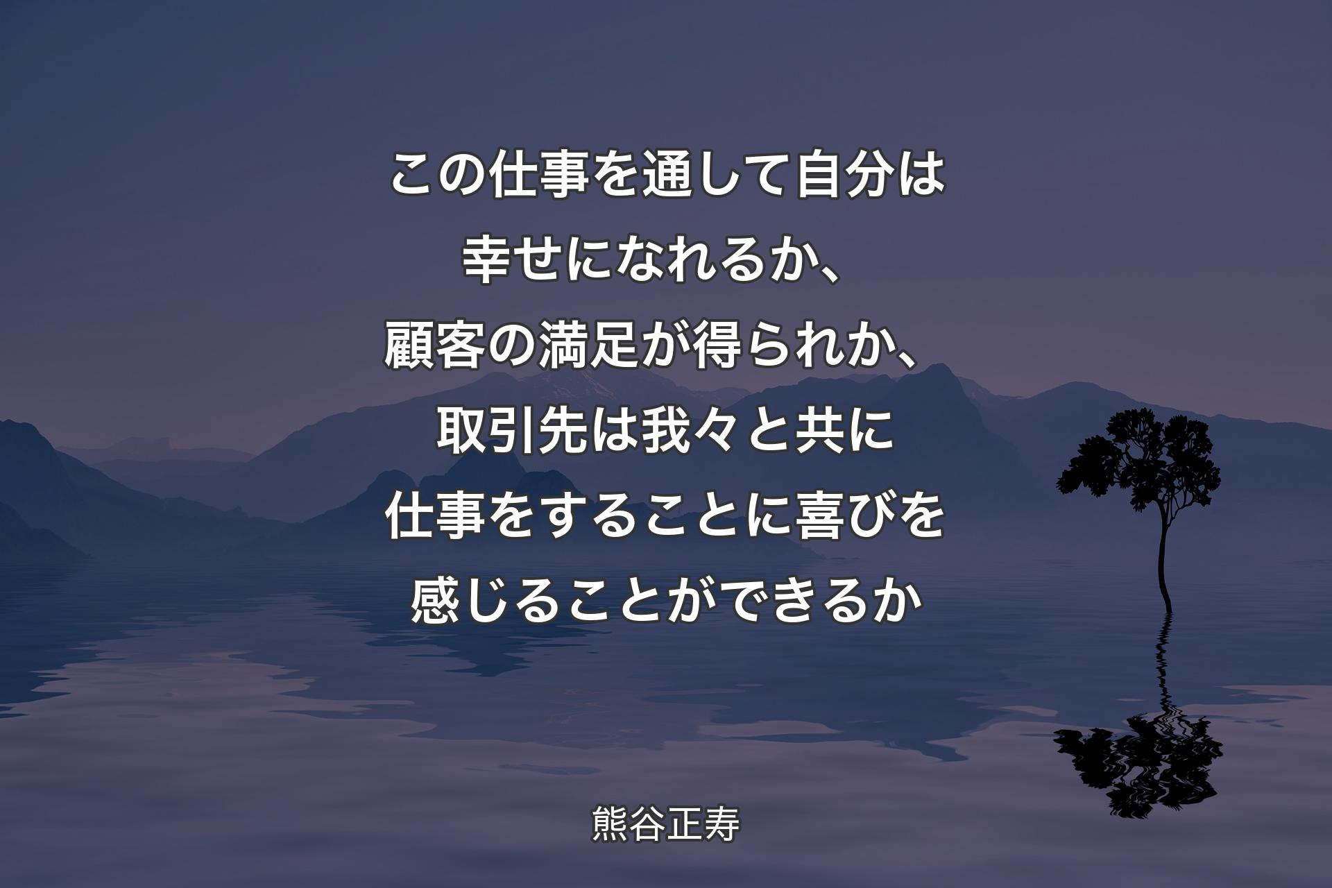 【背景4】この仕事を通して自分は幸せになれるか、顧客の満足が得られか、取引先は我々と共に仕事をすることに喜びを感じることができるか - 熊谷正寿