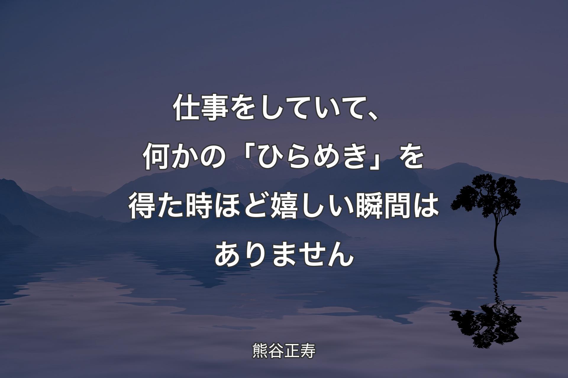 【背景4】仕事をしていて、何かの「ひらめき」を得た時ほど嬉しい瞬間はありません - 熊谷正寿