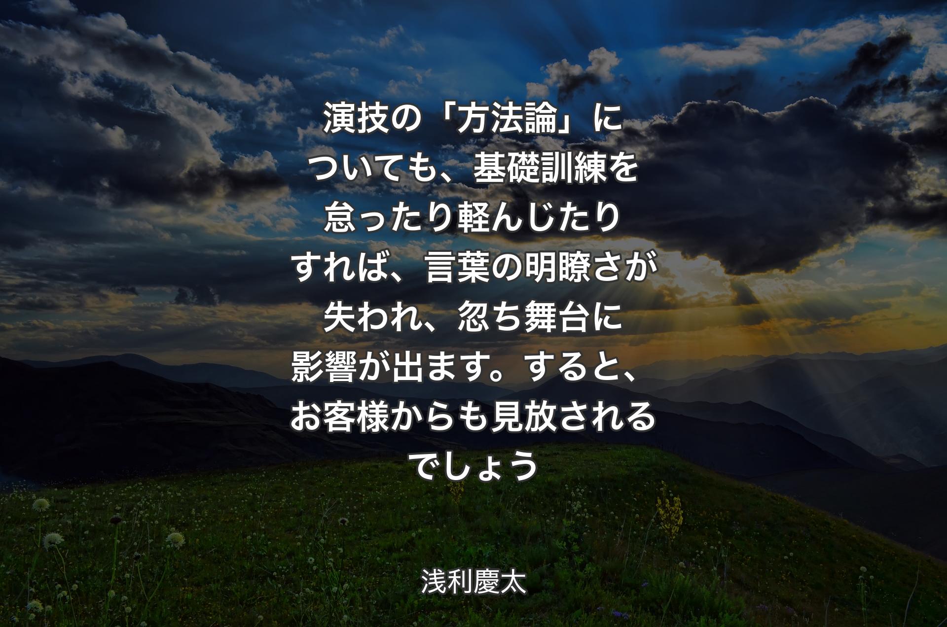 演技の「方法論」についても、基礎訓練を怠ったり軽んじたりすれば、言葉の明瞭さが失われ、忽ち舞台に影響が出ます。すると、お客様からも見放されるでしょう - 浅利慶太