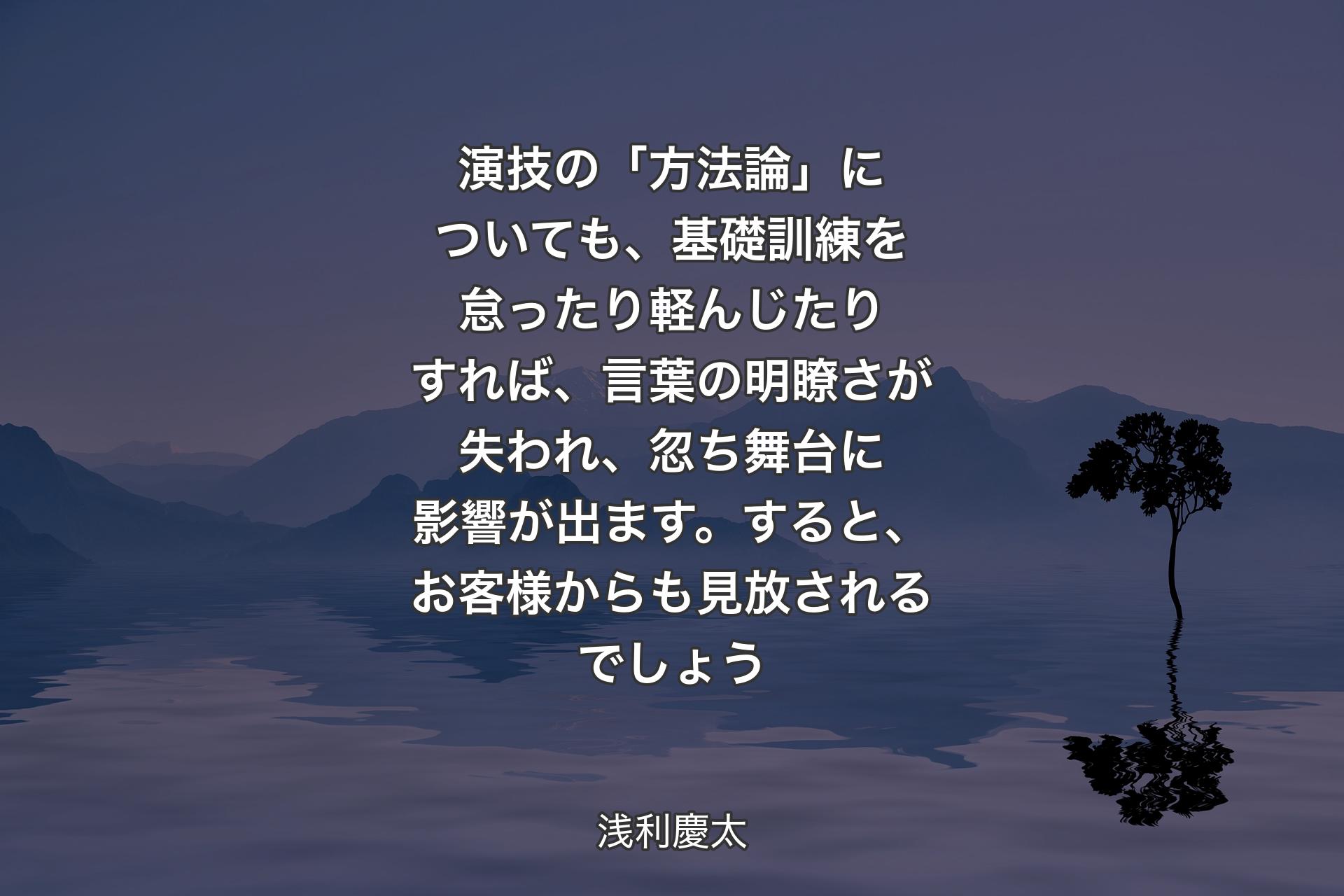 【背景4】演技の「方法論」についても、基礎訓練を怠ったり軽んじたりすれば、言葉の明瞭さが失われ、忽ち舞台に影響が出ます。すると、お客様からも見放されるでしょう - 浅利慶太