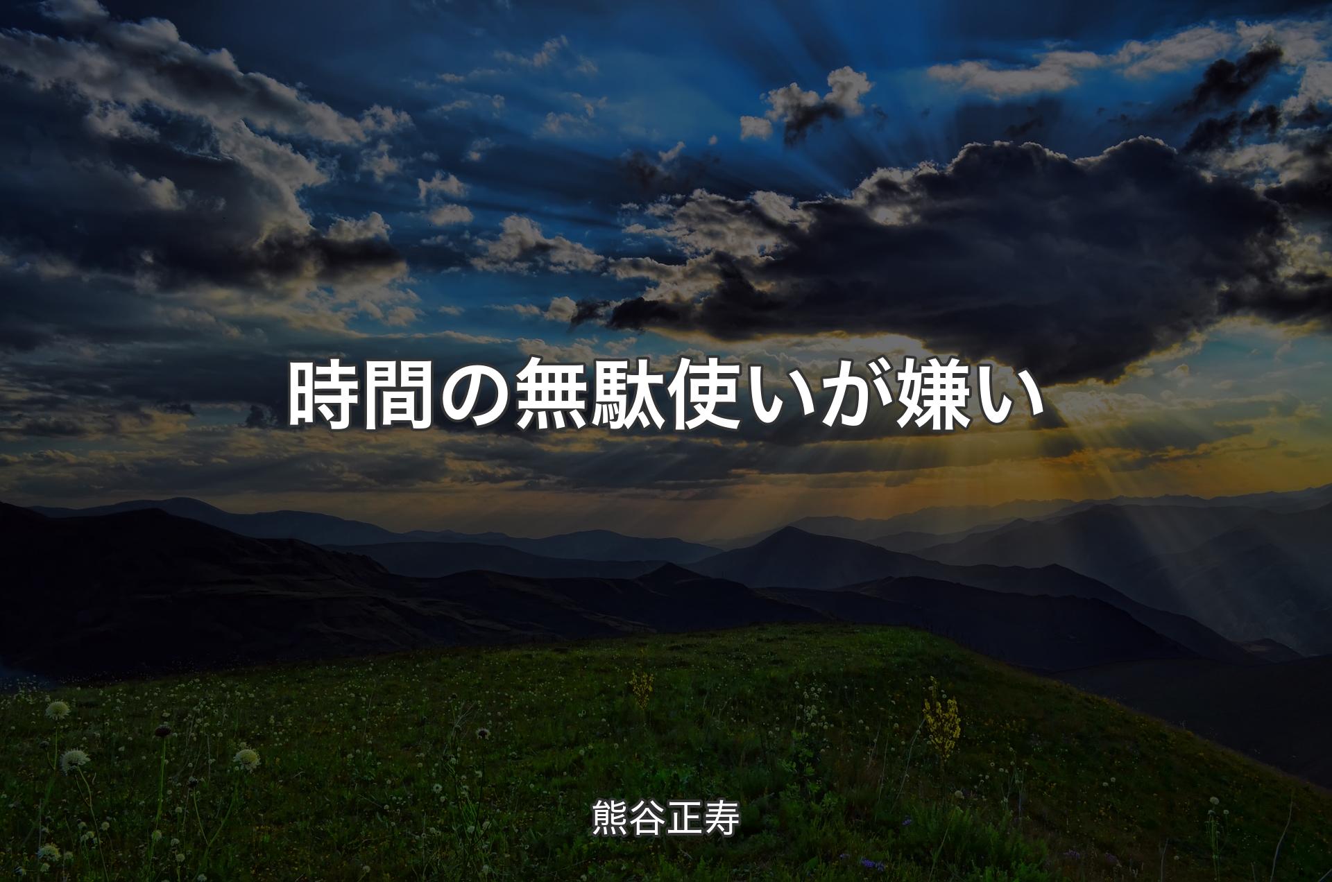 時間の無駄使いが嫌い - 熊谷正寿