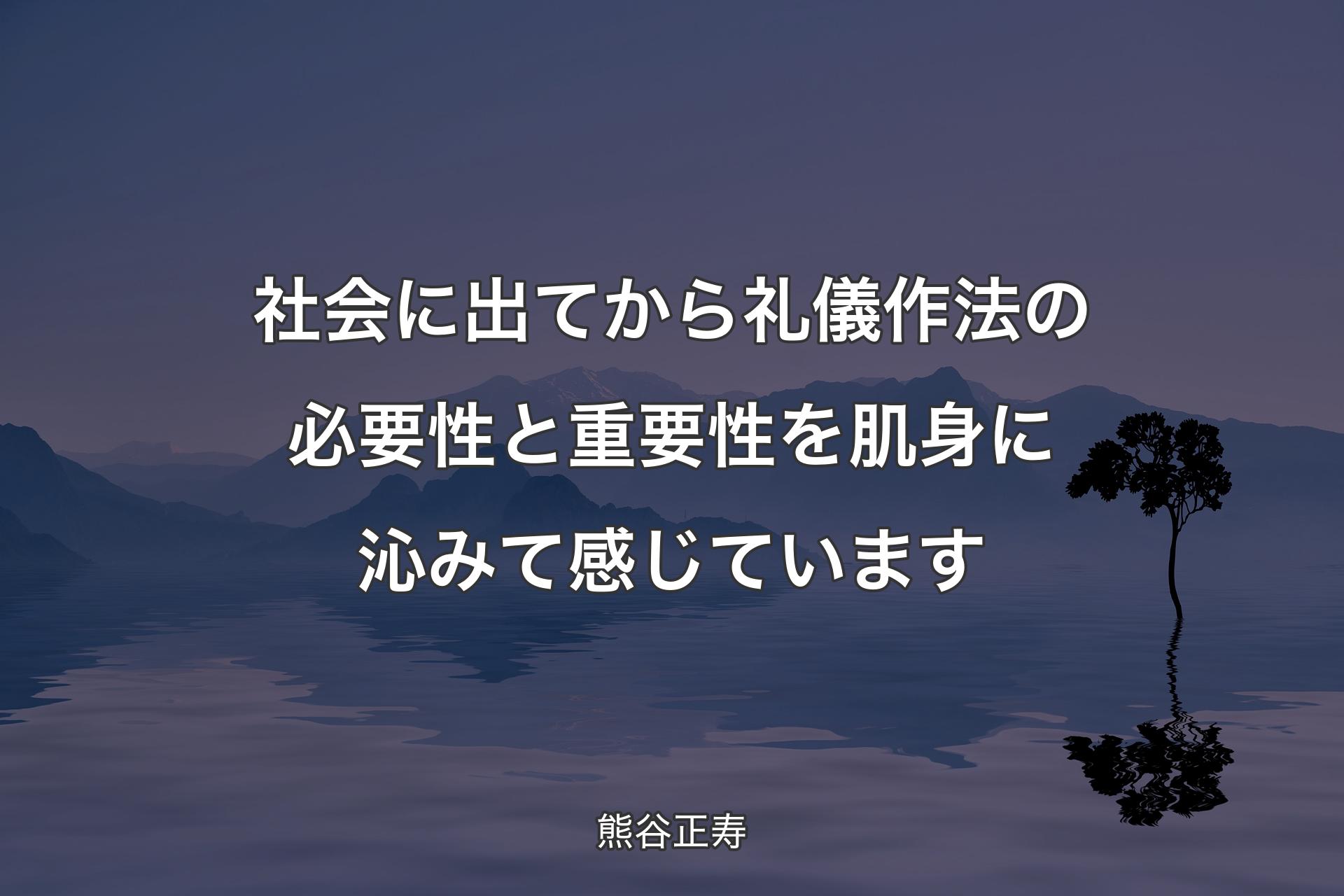 【背景4】社会に出てから礼儀作法の必要性と重要性を肌身に沁みて感じています - 熊谷正寿