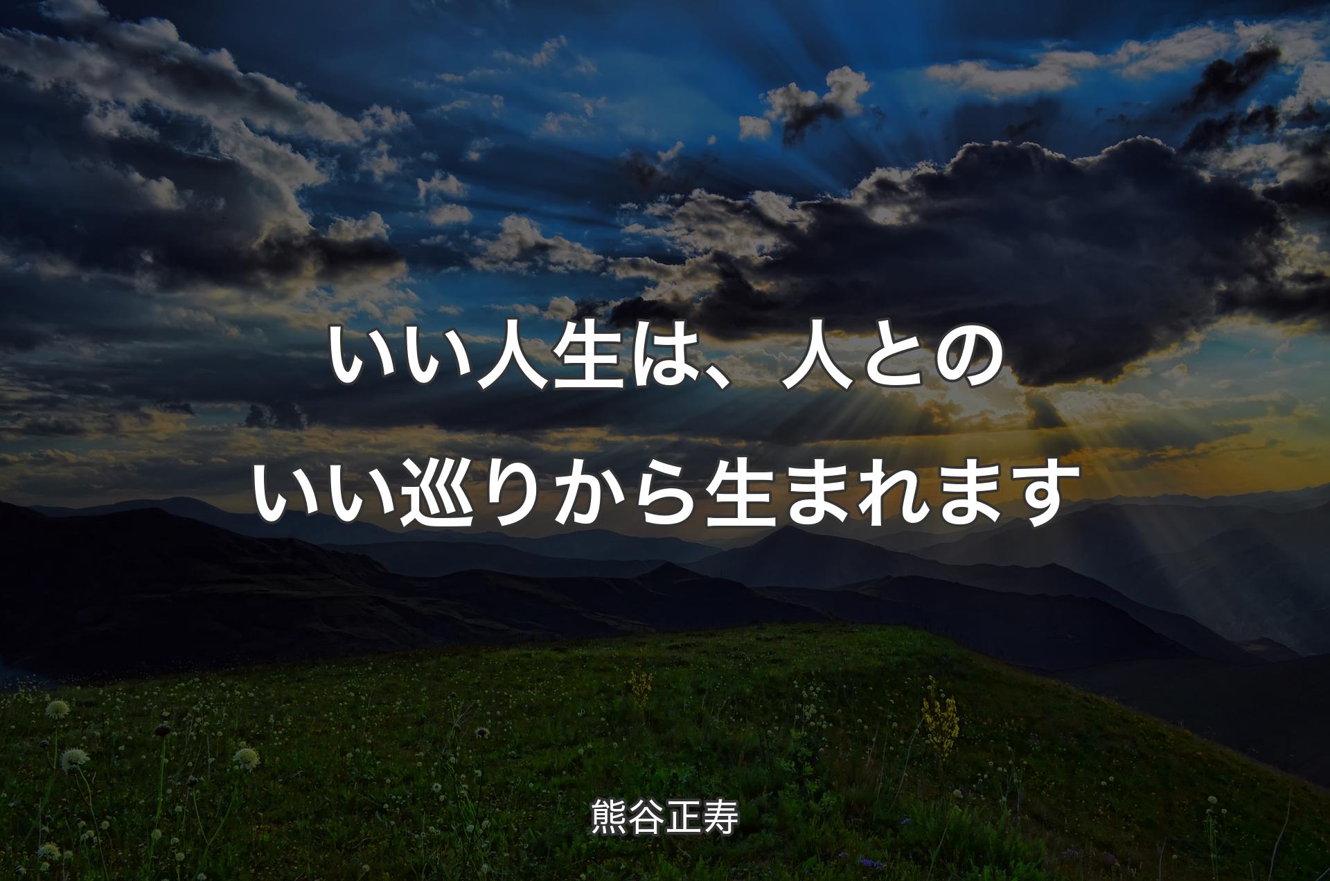 いい人生は、人とのいい巡りから生まれます - 熊谷正寿