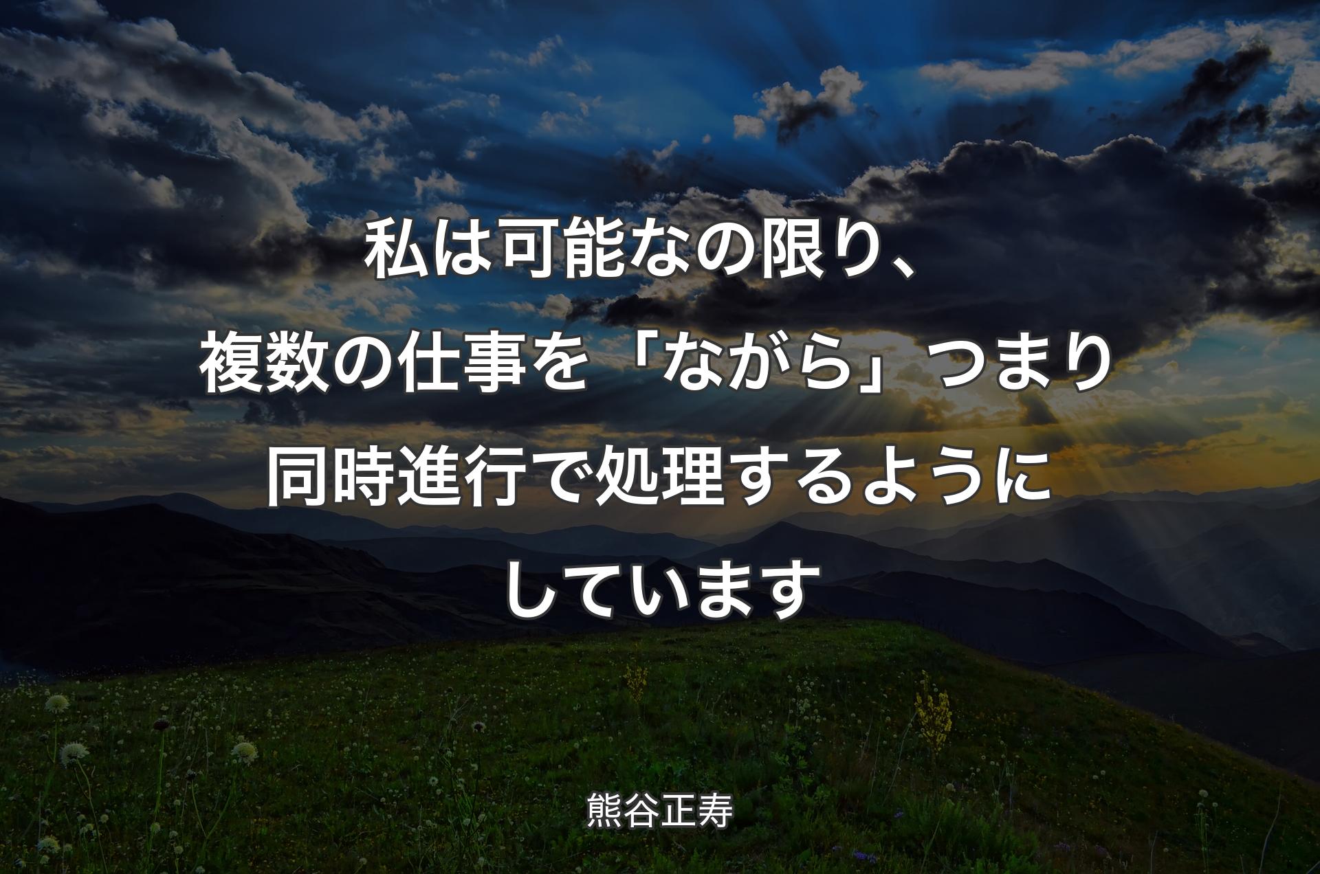 私は可能なの限り、複数の仕事を「ながら」つまり同時進行で処理するようにしています - 熊谷正寿