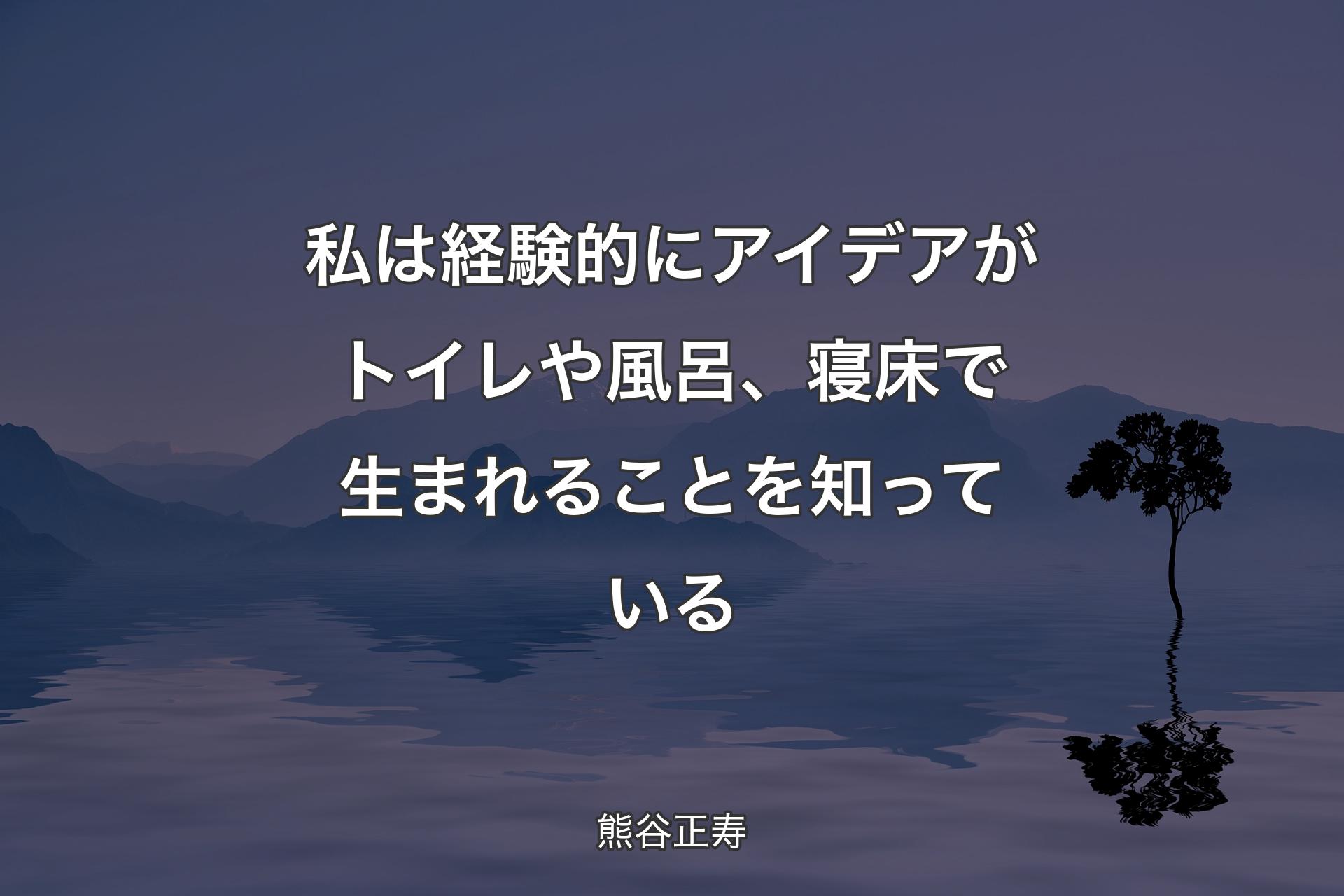 【背景4】私は経験的にアイデアがトイレや風呂、寝床で生まれることを知っている - 熊谷正寿