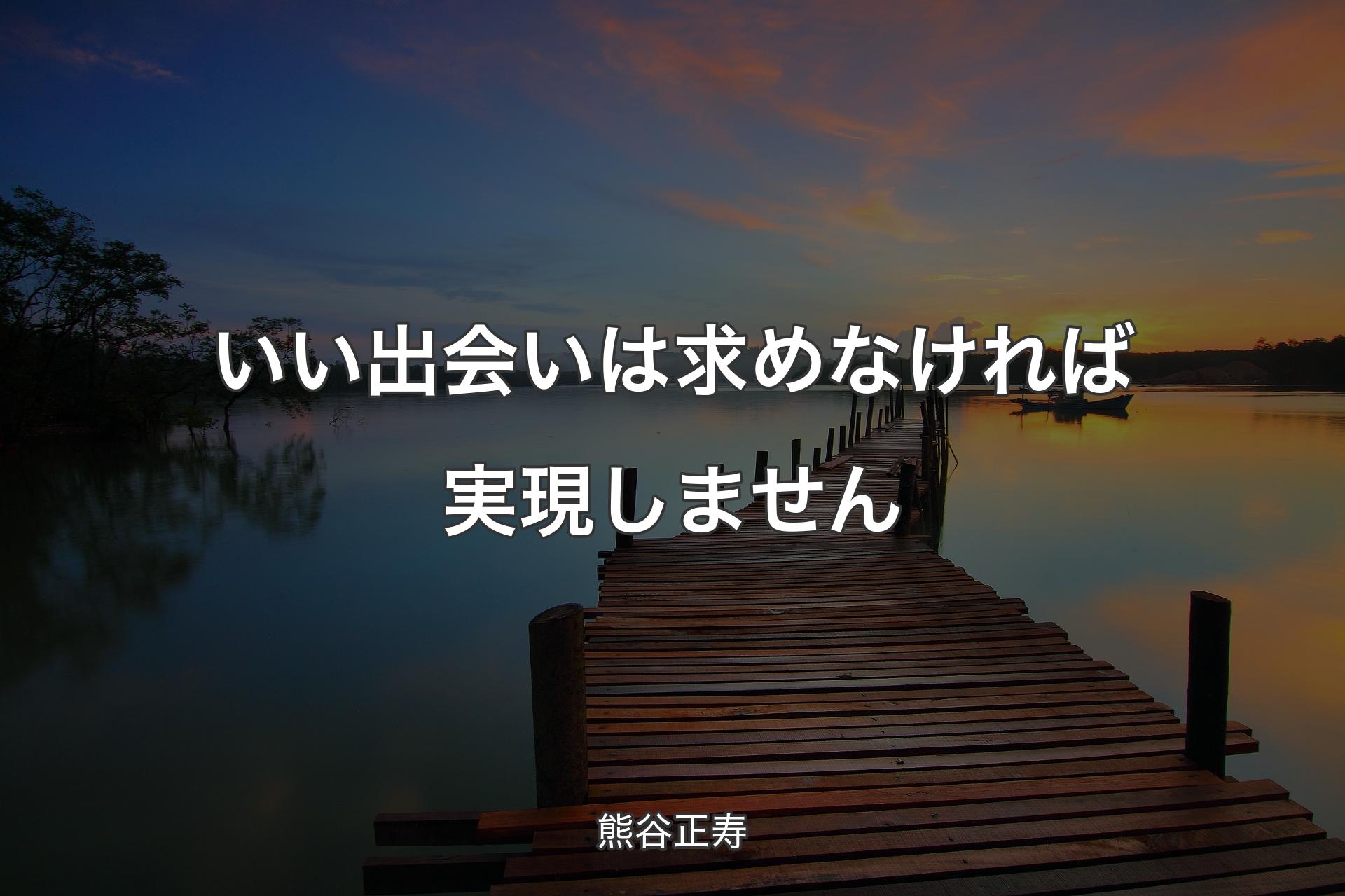 【背景3】いい出会いは求めなければ実現しません - 熊谷正寿