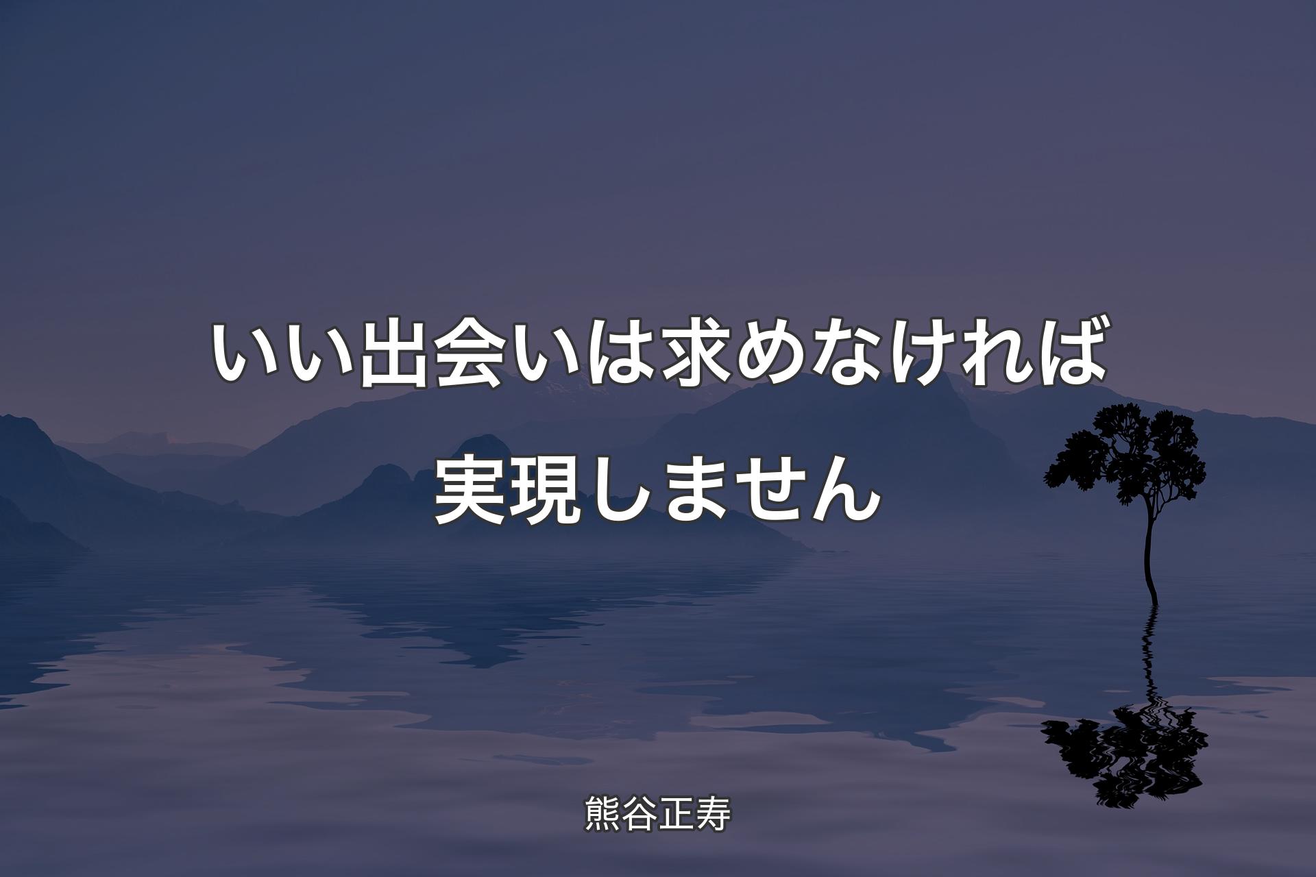 いい出会いは求めなければ実現しません - 熊谷正寿