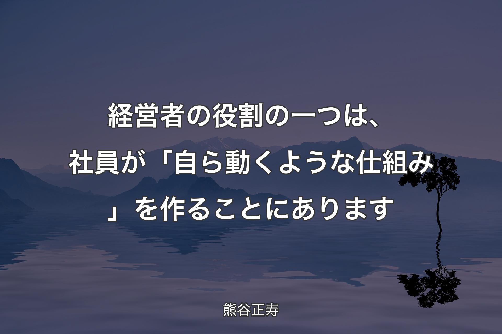 【背景4】経営者の役割の一つは、社員が「自ら動くような仕組み」を作ることにあります - 熊谷正寿