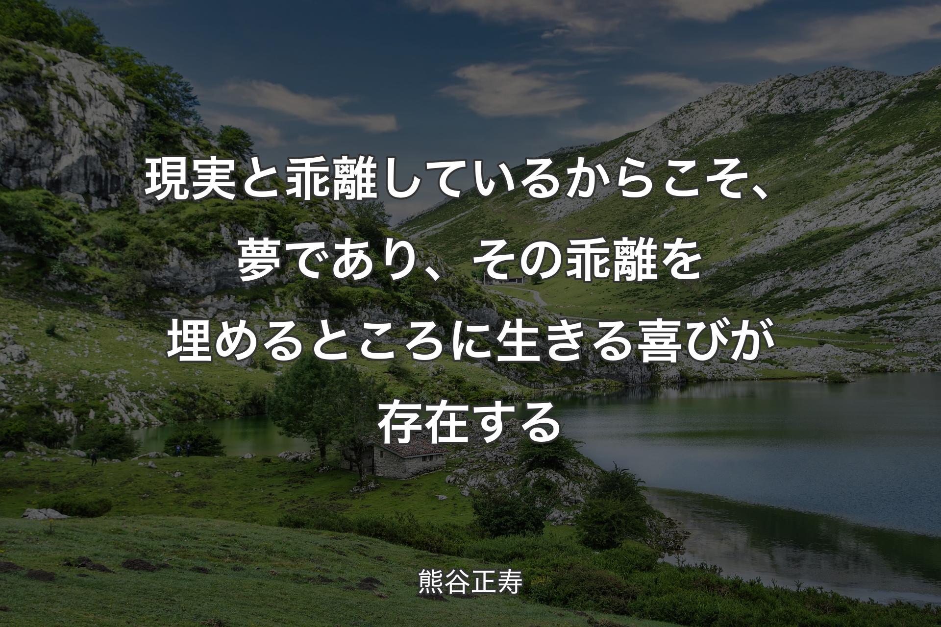 現実と乖離しているからこそ、夢であり、その乖離を埋めるところに生きる喜びが存在する - 熊谷正寿